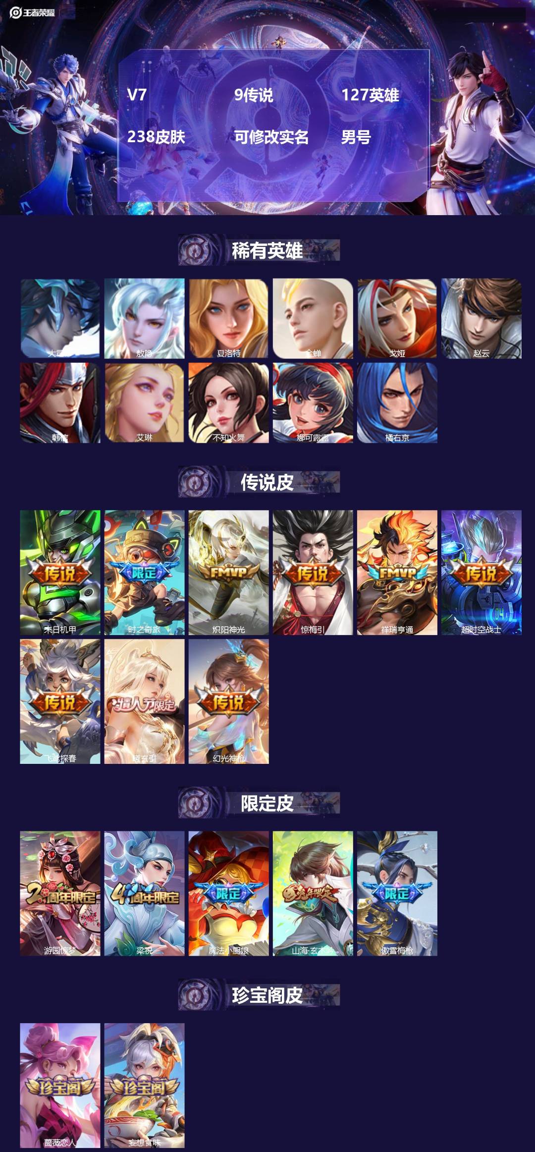 王者荣耀账号安卓QQ[]V7 9传说 127英雄 238皮肤 可修改实名 男号 
【英雄全皮】大禹全皮
【稀有英雄】敖隐