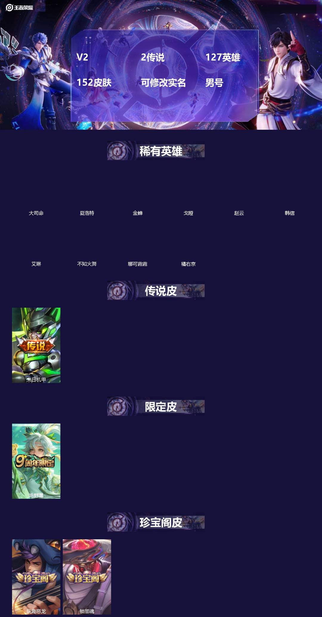 王者荣耀账号安卓QQ[]V2 2传说 127英雄 152皮肤 可修改实名 男号 
【英雄全皮】大禹全皮
【稀有英雄】大司命,韩信(韩跳跳),夏洛特(夏师傅),艾琳,橘右京(橘子),娜可露露(鸟人),不知火舞,赵云,金蝉(