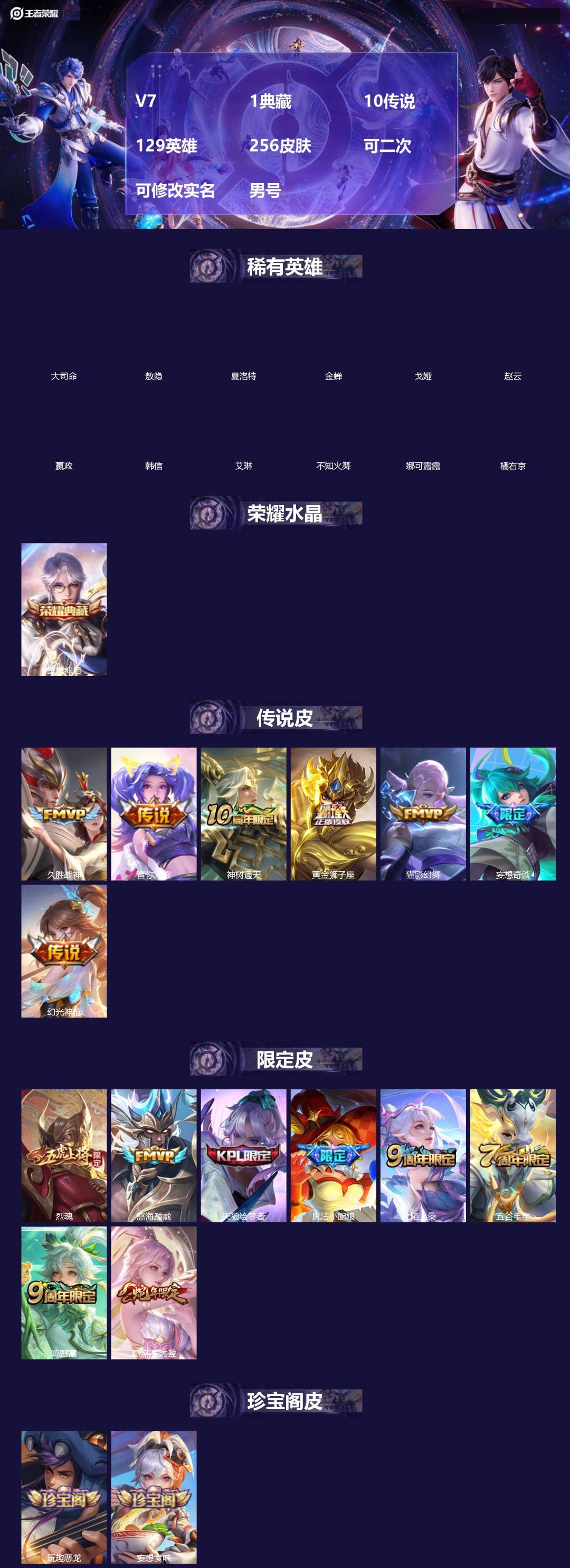 王者荣耀账号安卓VX[]V7 1典藏 10传说 129英雄 256皮肤 可二次 可修改实名 男号 
【英雄全皮】敖隐全皮,空空儿全皮,蚩奼全皮,海诺全皮,影全皮,大禹全皮
【稀有英雄】敖隐(小龙人),大司命,嬴政(始皇帝