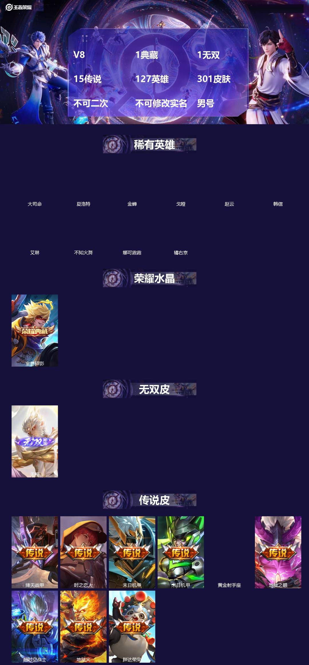 王者荣耀账号安卓QQ[]V8 1典藏 1无双 15传说 127英雄 301皮肤 不可二次 不可修改实名 男号 
【英雄全皮】蒙恬全皮,空空儿全皮,孙权全皮,蚩奼全皮,金蝉全皮,钟无艳全皮,影全皮,大禹全皮
【稀有英雄】大