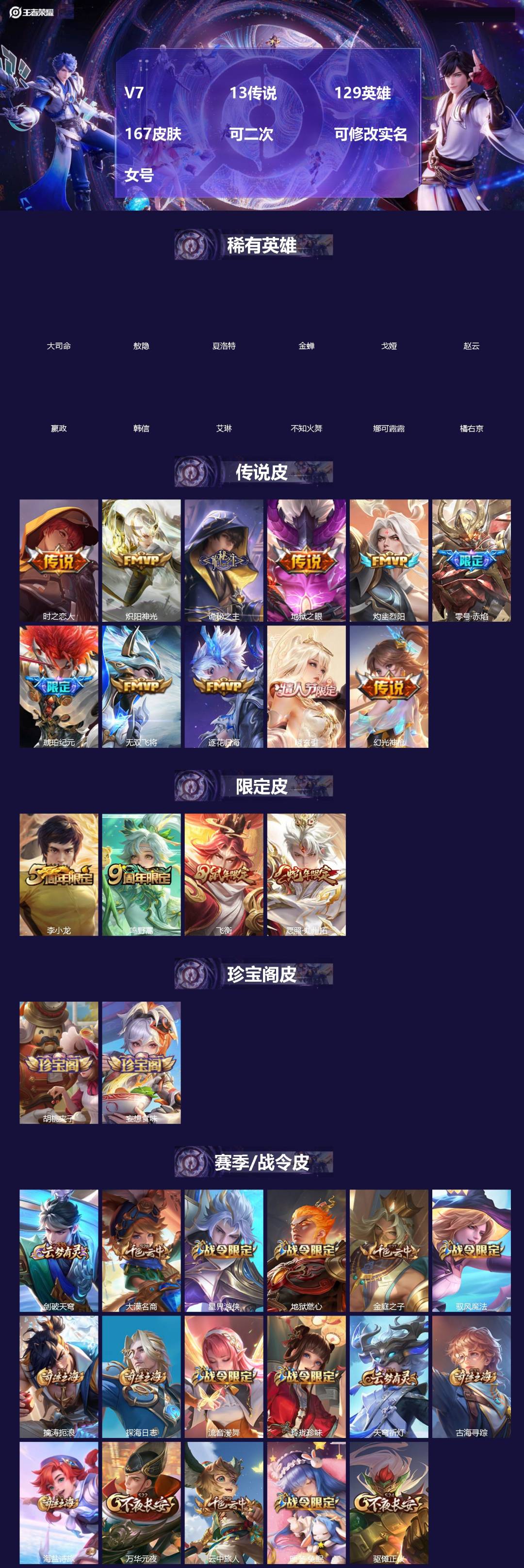 王者荣耀账号安卓QQ[]V7 13传说 129英雄 167皮肤 可二次 可修改实名 女号 
【英雄全皮】孙权全皮,蚩奼全皮,大禹全皮
【稀有英雄】敖隐(小龙人),大司命,嬴政(始皇帝),韩信(韩跳跳),夏洛特(夏师傅),