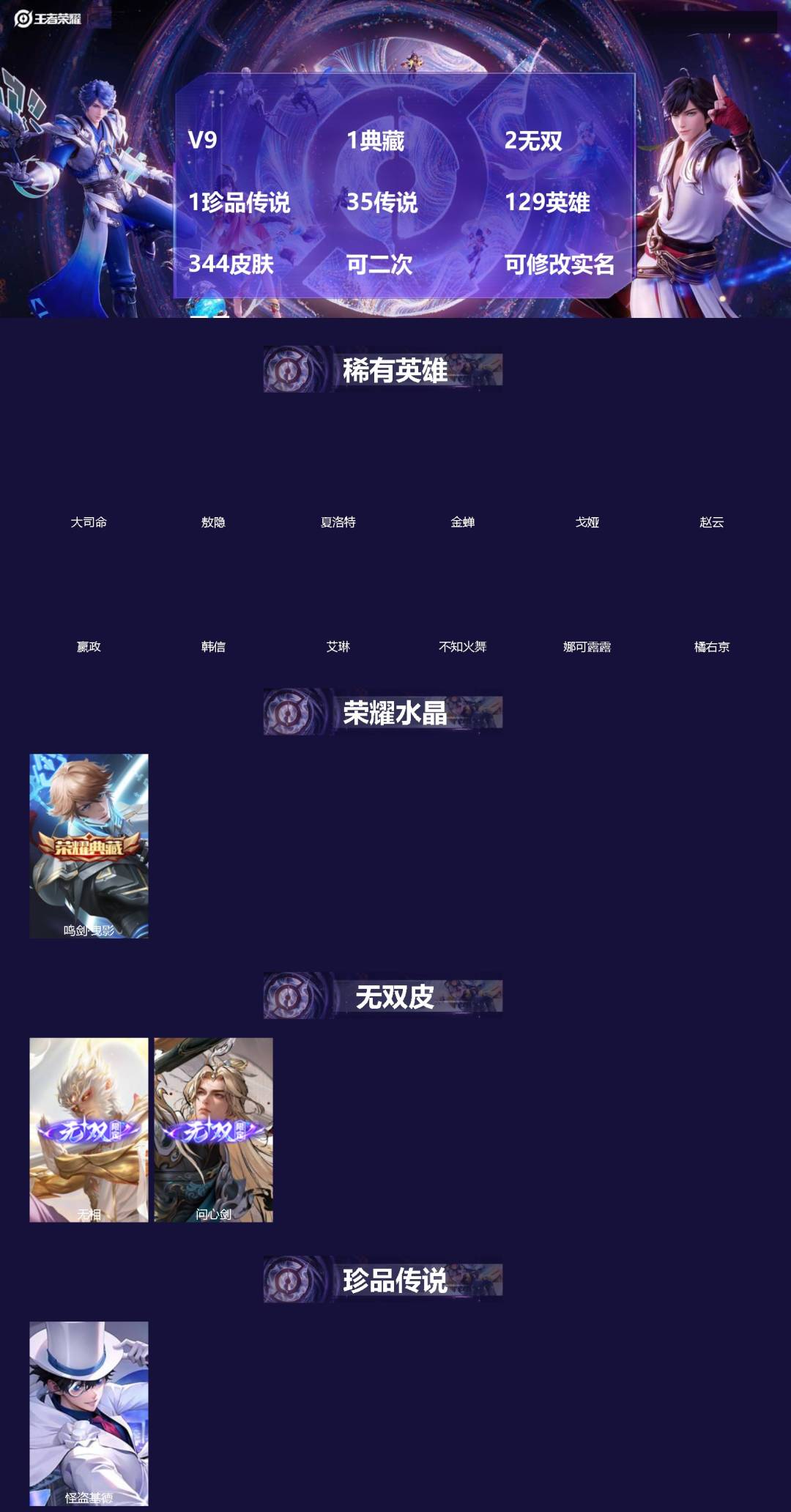 王者荣耀账号安卓VX[]V9 1典藏 2无双 1珍品传说 35传说 129英雄 344皮肤 可二次 可修改实名 男号 
【英雄全皮】敖隐全皮,空空儿全皮,孙权全皮,蚩奼全皮,莱西奥全皮,影全皮,大禹全皮
【稀有英雄】敖隐