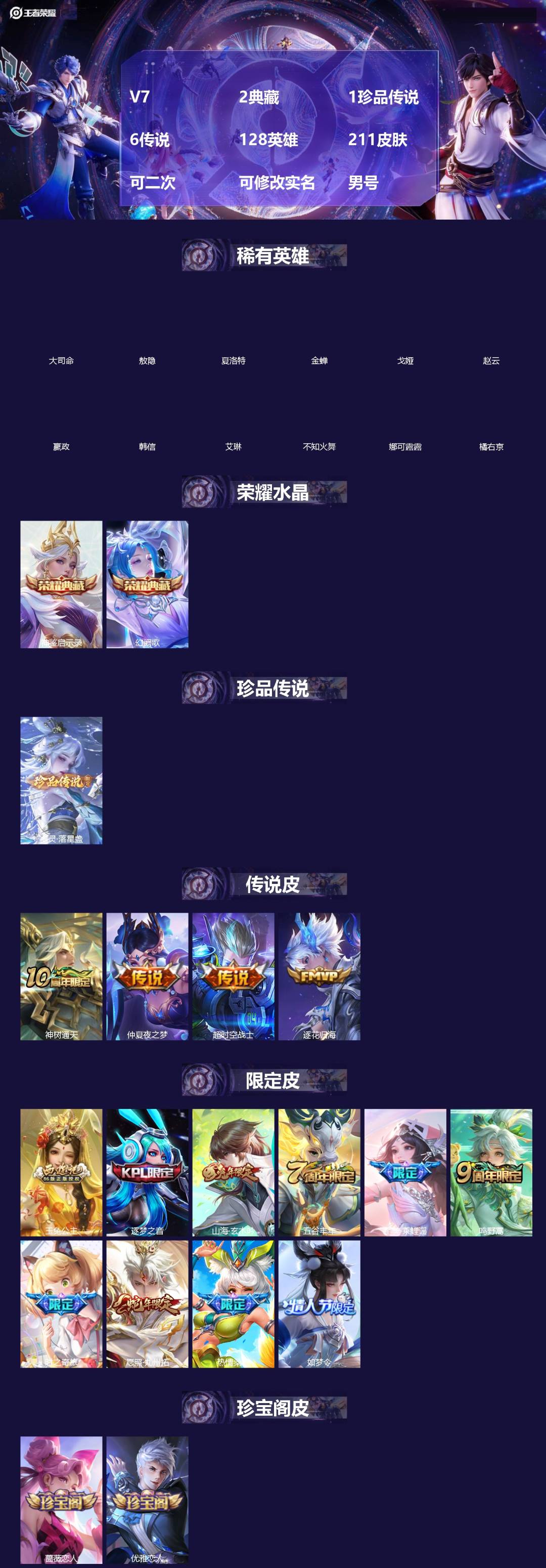 王者荣耀账号安卓QQ[]V7 2典藏 1珍品传说 6传说 128英雄 211皮肤 可二次 可修改实名 男号 
【英雄全皮】嫦娥全皮,大禹全皮
【稀有英雄】敖隐(小龙人),大司命,嬴政(始皇帝),韩信(韩跳跳),夏洛特(夏