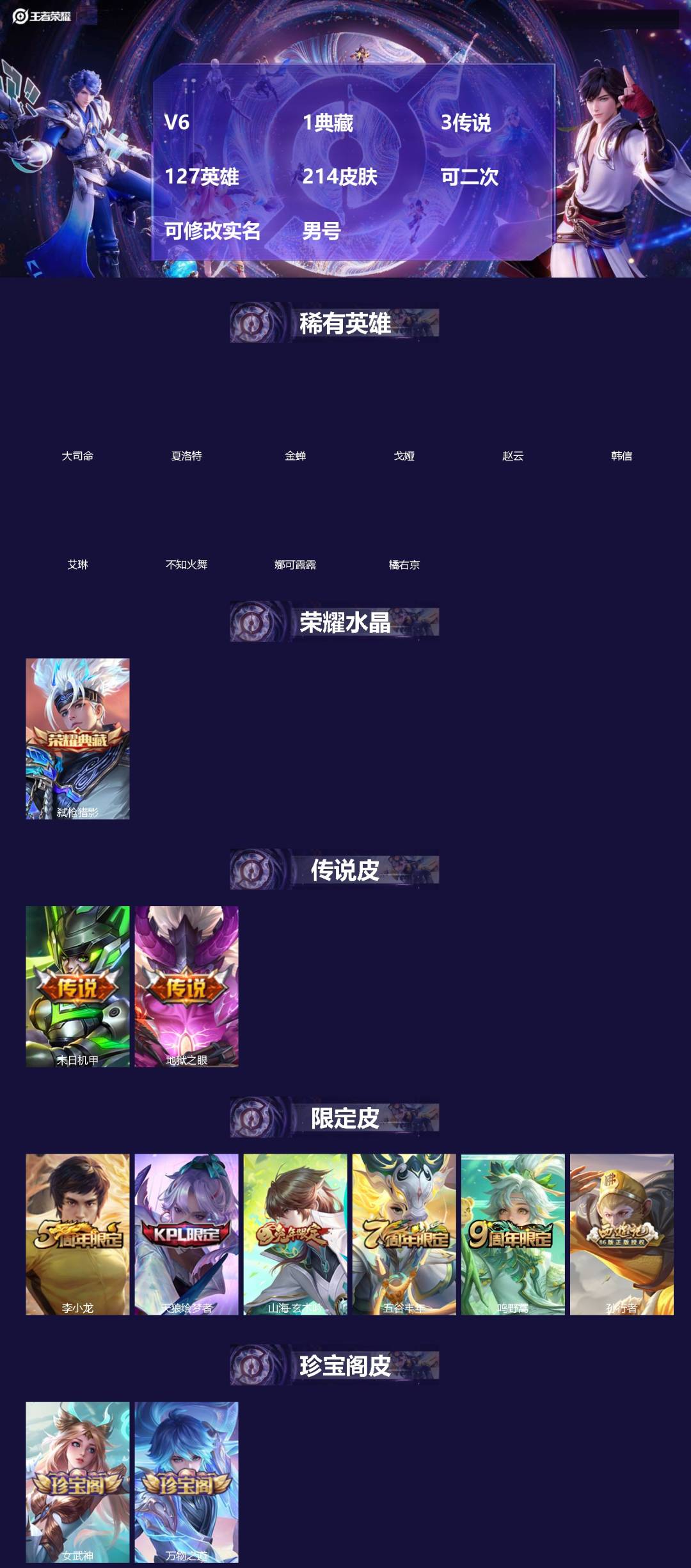 王者荣耀账号安卓QQ[]V6 1典藏 3传说 127英雄 214皮肤 可二次 可修改实名 男号 
【英雄全皮】大禹全皮
【稀有英雄】大司命,韩信(韩跳跳),夏洛特(夏师傅),艾琳,橘右京(橘子),娜可露露(鸟人),不知火