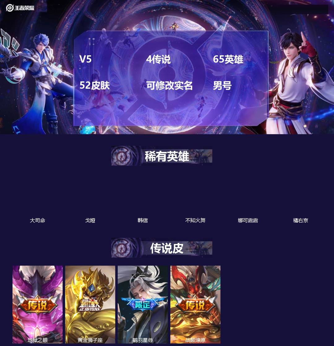 王者荣耀账号安卓QQ65英雄-52皮肤-[]V5 4传说 65英雄 52皮肤 可修改实名 男号 
【英雄全皮】孙权全皮,蚩奼全皮,大禹全皮
【稀有英雄】大司命,韩信(韩跳跳),橘右京(橘子),娜可露露(鸟人),不知火舞,