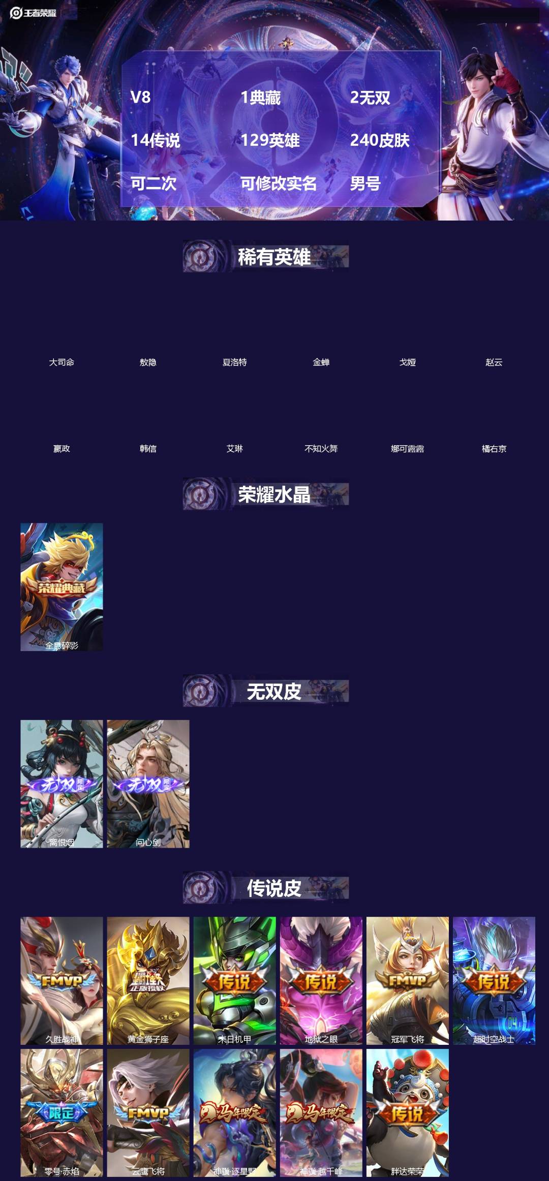 王者荣耀账号苹果QQ[]V8 1典藏 2无双 14传说 129英雄 240皮肤 可二次 可修改实名 男号 
【英雄全皮】敖隐全皮,孙权全皮,大禹全皮
【稀有英雄】敖隐(小龙人),大司命,嬴政(始皇帝),韩信(韩跳跳),夏