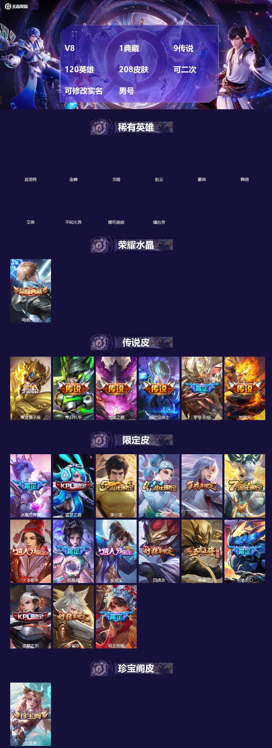 王者荣耀账号安卓QQ[]V8 1典藏 9传说 120英雄 208皮肤 可二次 可修改实名 男号 
【稀有英雄】嬴政(始皇帝),韩信(韩跳跳),夏洛特(夏师傅),艾琳,橘右京(橘子),娜可露露(鸟人),不知火舞,赵云,金蝉
