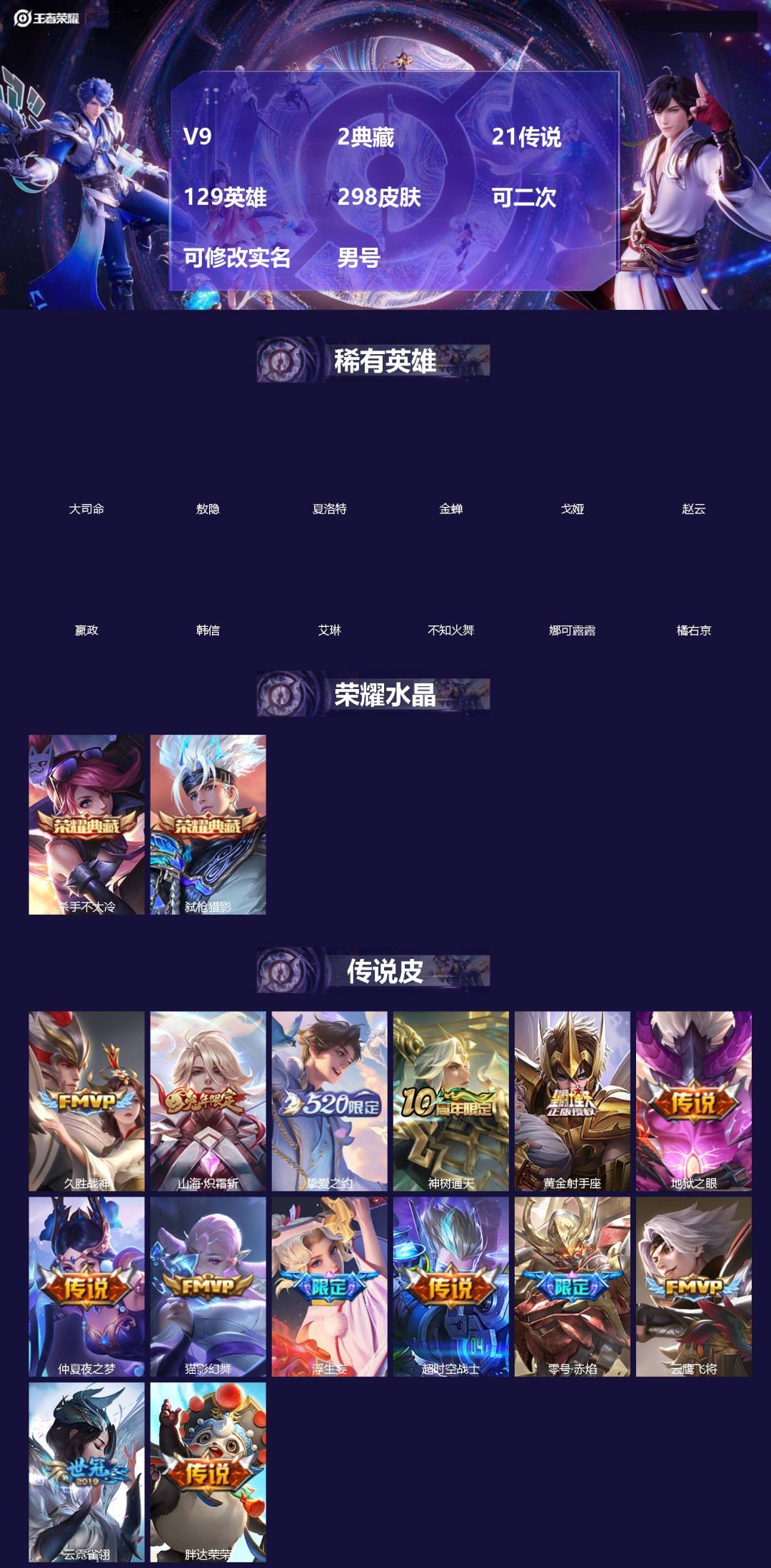王者荣耀账号苹果VX[]V9 2典藏 21传说 129英雄 298皮肤 可二次 可修改实名 男号 
【英雄全皮】敖隐全皮,大禹全皮
【稀有英雄】敖隐(小龙人),大司命,嬴政(始皇帝),韩信(韩跳跳),夏洛特(夏师傅),艾