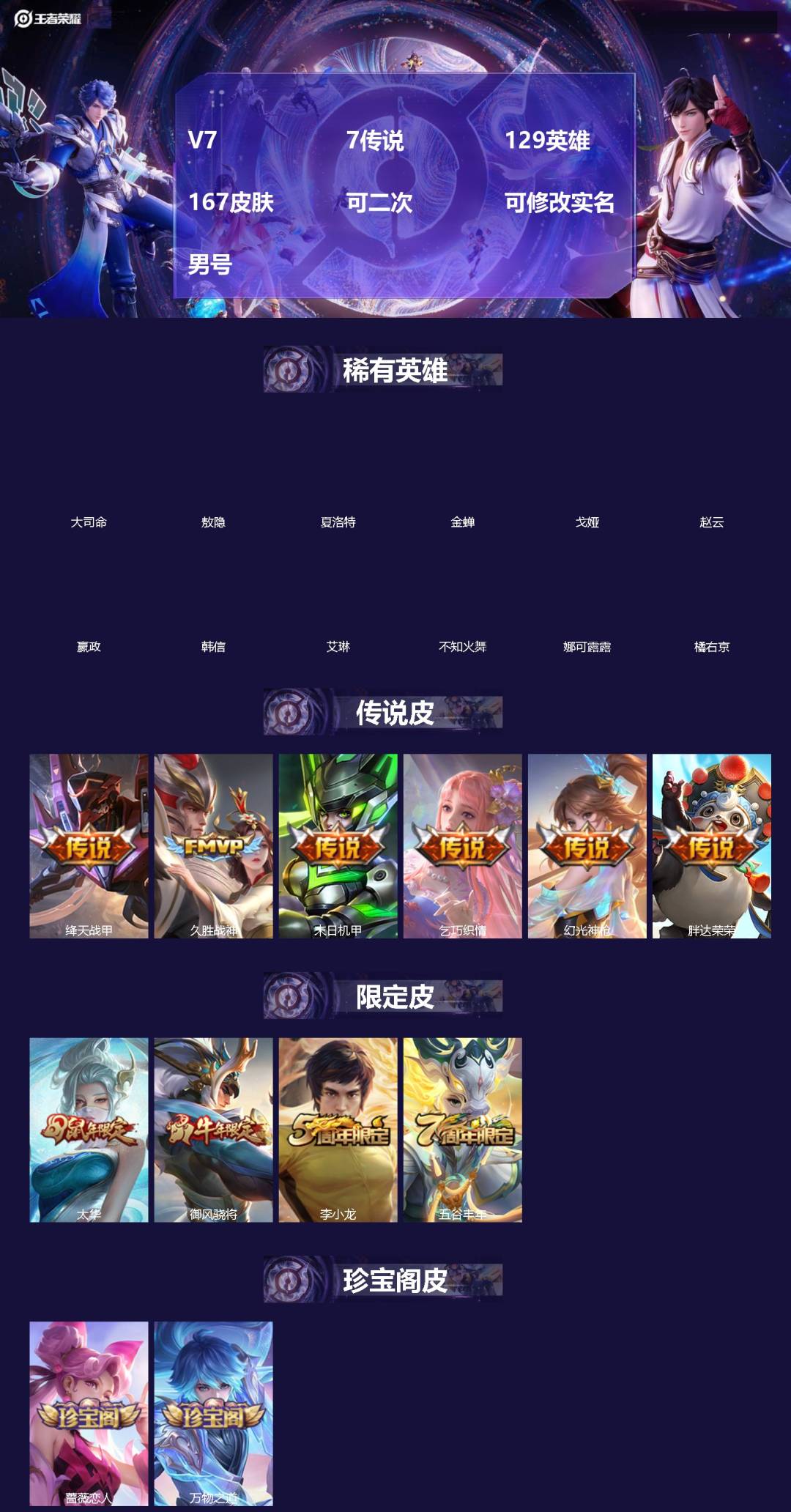 王者荣耀账号苹果QQ[]V7 7传说 129英雄 167皮肤 可二次 可修改实名 男号 
【英雄全皮】敖隐全皮,孙权全皮,刘邦全皮,影全皮,大禹全皮
【稀有英雄】敖隐(小龙人),大司命,嬴政(始皇帝),韩信(韩跳跳),夏
