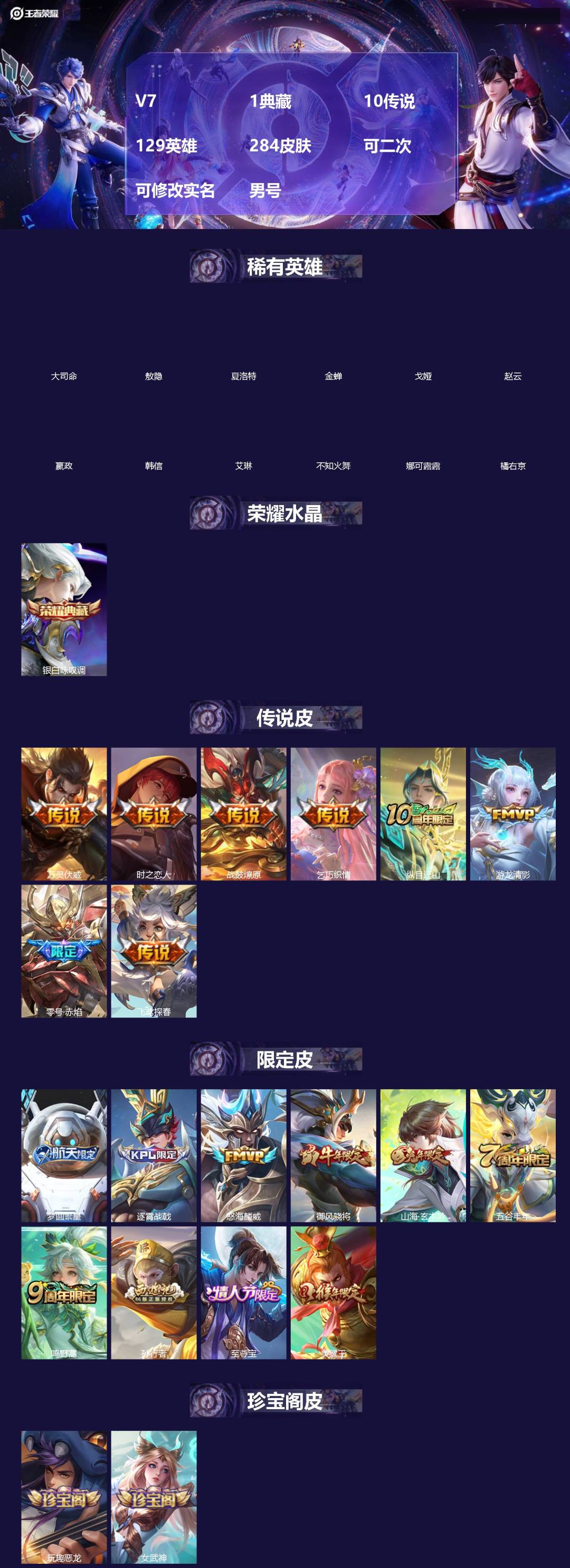 王者荣耀账号安卓QQ[]V7 1典藏 10传说 129英雄 284皮肤 可二次 可修改实名 男号 
【英雄全皮】敖隐全皮,蚩奼全皮,大禹全皮
【稀有英雄】敖隐(小龙人),大司命,嬴政(始皇帝),韩信(韩跳跳),夏洛特(夏