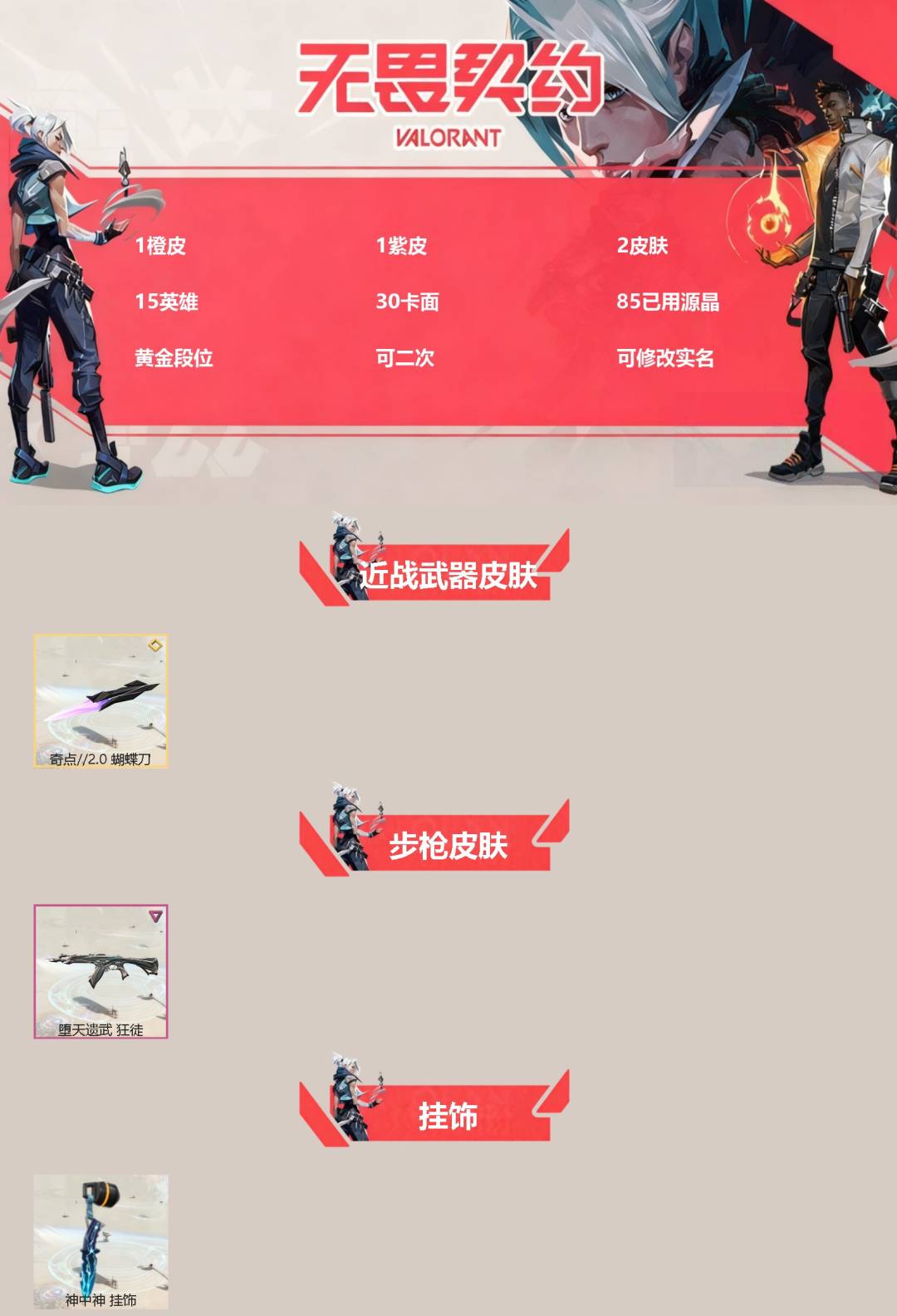 无畏契约账号QQ[]1橙皮 1紫皮 2皮肤 15英雄 30卡面 85已用源晶 黄金段位 可二次 可修改实名 
【近战武器皮肤】蝴蝶刀-奇点//2.0
【步枪皮肤】狂徒-堕天遗武
【挂饰】神中神挂饰