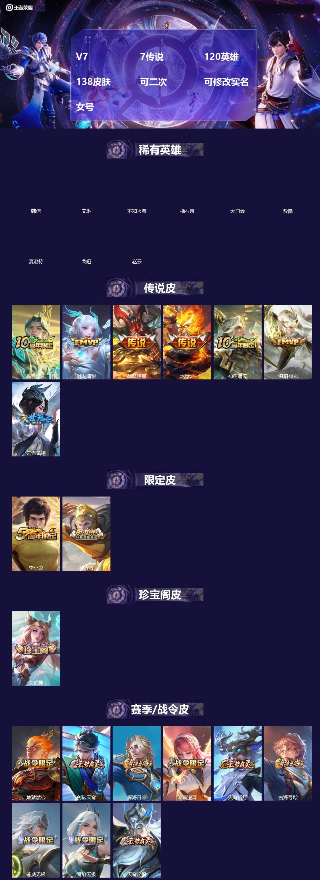 王者荣耀账号安卓QQ[]V7 7传说 120英雄 138皮肤 可二次 可修改实名 女号 
【英雄全皮】大禹全皮
【稀有英雄】敖隐(小龙人),大司命,韩信(韩跳跳),夏洛特(夏师傅),艾琳,橘右京(橘子),不知火舞,赵云,