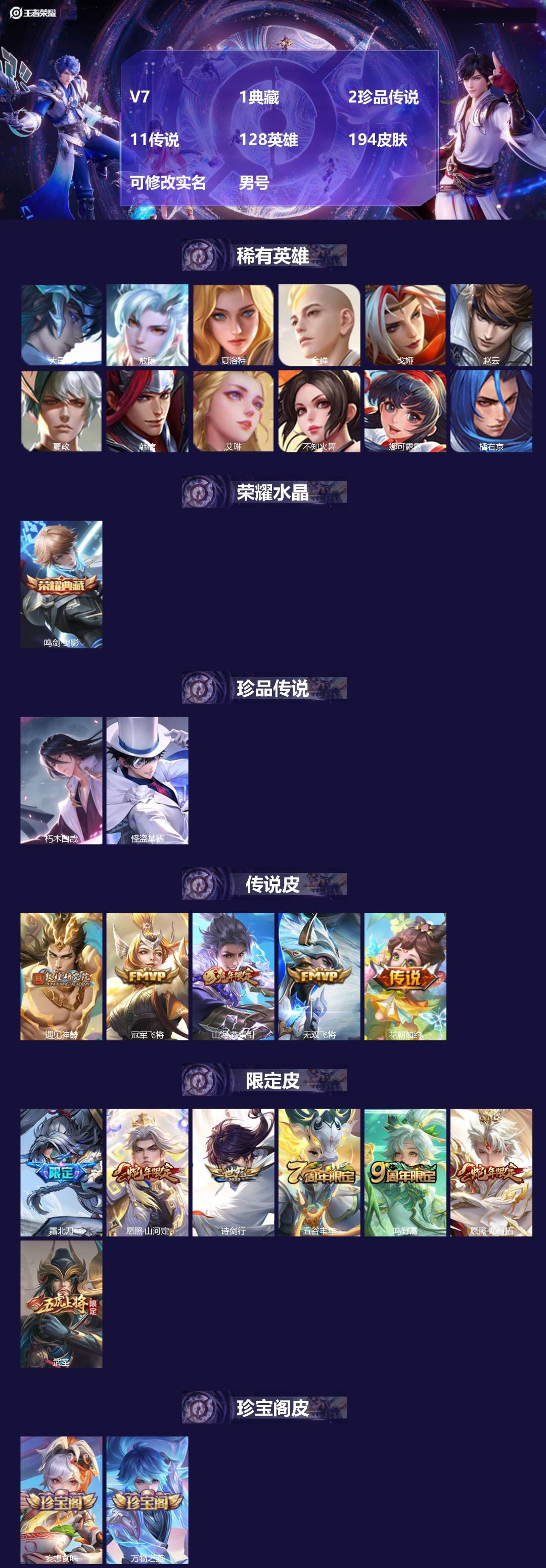 王者荣耀账号安卓VX[]V7 1典藏 2珍品传说 11传说 128英雄 194皮肤 可修改实名 男号 
【英雄全皮】敖隐全皮,孙权全皮,暃全皮,赵怀真全皮,大禹全皮
【稀有英雄】敖隐(小龙人),大司命,嬴政(始皇帝),韩