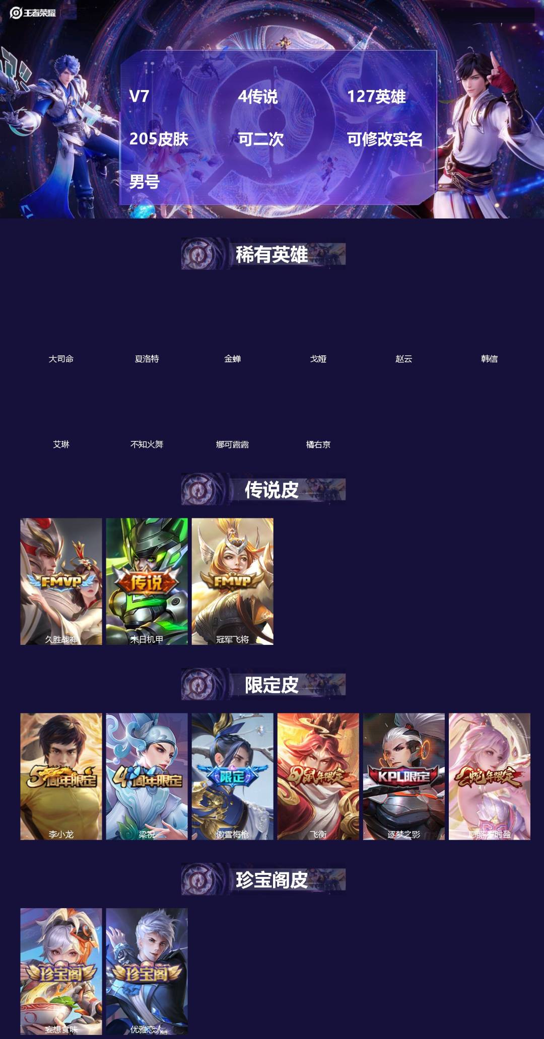 王者荣耀账号安卓QQ[]V7 4传说 127英雄 205皮肤 可二次 可修改实名 男号 
【英雄全皮】蚩奼全皮,大禹全皮
【稀有英雄】大司命,韩信(韩跳跳),夏洛特(夏师傅),艾琳,橘右京(橘子),娜可露露(鸟人),不知