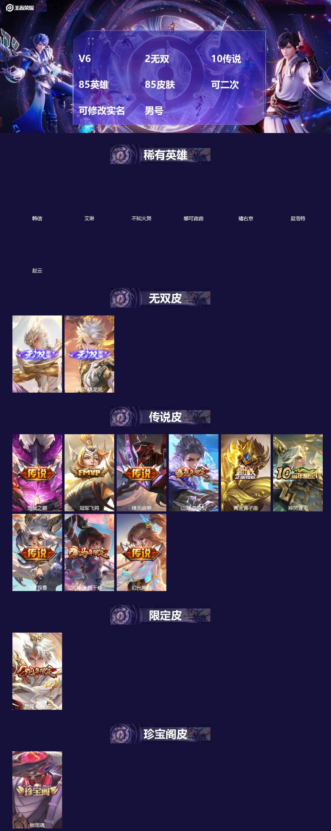 王者荣耀账号安卓VX[]V6 2无双 10传说 85英雄 85皮肤 可二次 可修改实名 男号 
【英雄全皮】孙权全皮,大禹全皮
【稀有英雄】韩信(韩跳跳),夏洛特(夏师傅),艾琳,橘右京(橘子),娜可露露(鸟人),不知火