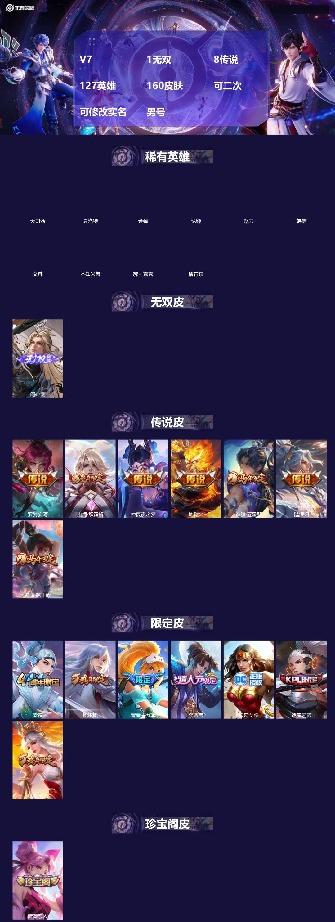 王者荣耀账号苹果QQ[]V7 1无双 8传说 127英雄 160皮肤 可二次 可修改实名 男号 
【英雄全皮】大禹全皮
【稀有英雄】大司命,韩信(韩跳跳),夏洛特(夏师傅),艾琳,橘右京(橘子),娜可露露(鸟人),不知火