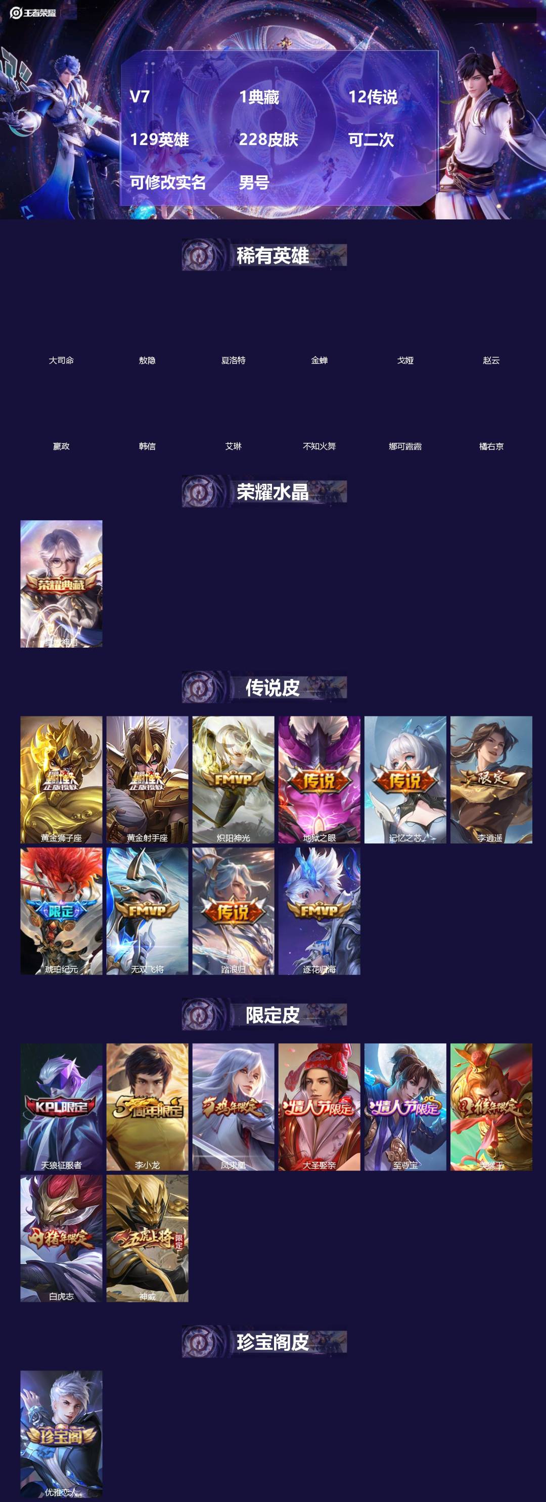王者荣耀账号安卓QQ[]V7 1典藏 12传说 129英雄 228皮肤 可二次 可修改实名 男号 
【英雄全皮】敖隐全皮,孙权全皮,蚩奼全皮,大禹全皮
【稀有英雄】敖隐(小龙人),大司命,嬴政(始皇帝),韩信(韩跳跳),