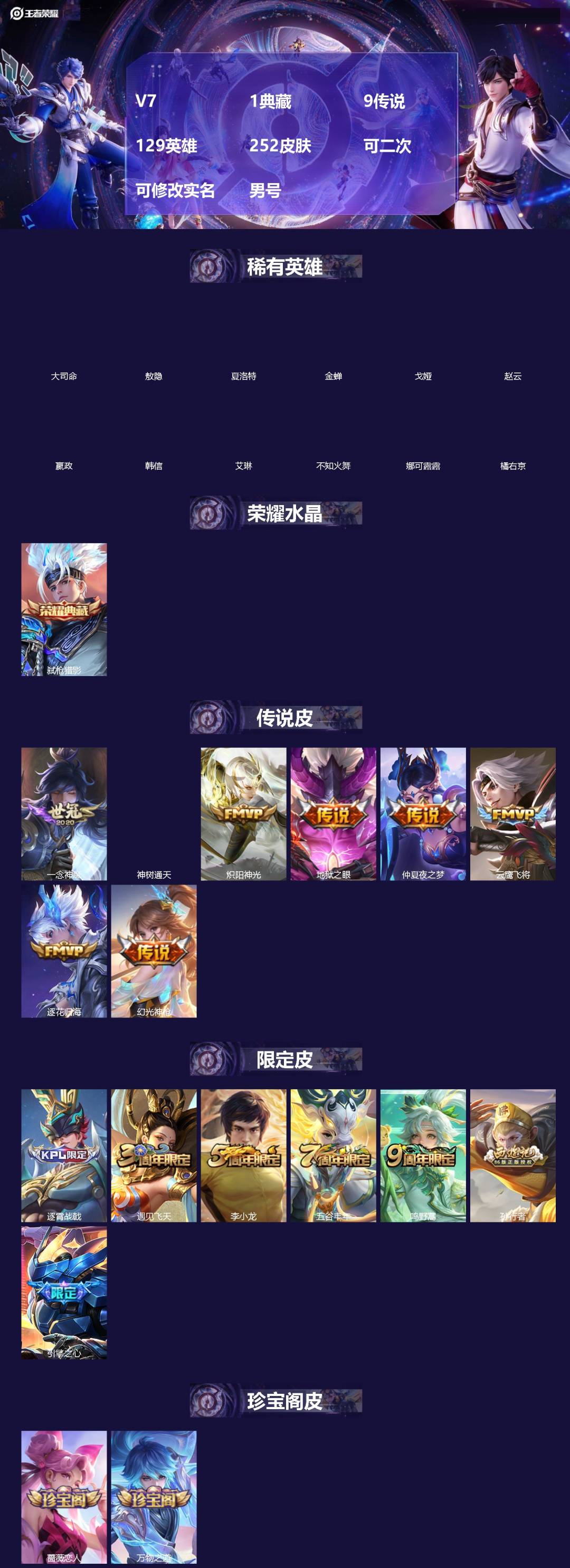王者荣耀账号安卓QQ[]V7 1典藏 9传说 129英雄 252皮肤 可二次 可修改实名 男号 
【英雄全皮】孙权全皮,大禹全皮
【稀有英雄】敖隐(小龙人),大司命,嬴政(始皇帝),韩信(韩跳跳),夏洛特(夏师傅),艾琳