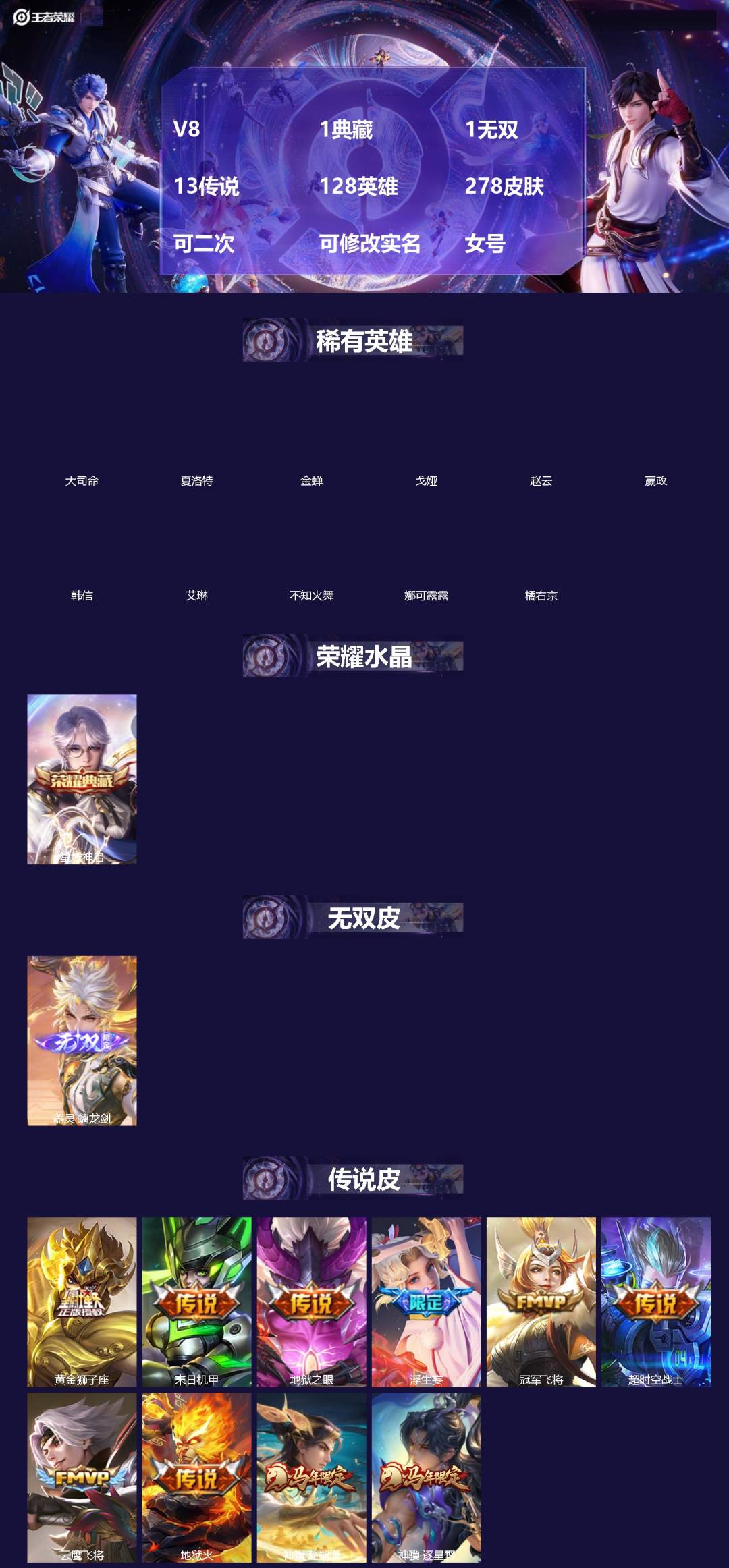 王者荣耀账号苹果QQ[]V8 1典藏 1无双 13传说 128英雄 278皮肤 可二次 可修改实名 女号 
【英雄全皮】蚩奼全皮,刘邦全皮,夏洛特全皮,大禹全皮
【稀有英雄】大司命,嬴政(始皇帝),韩信(韩跳跳),夏洛特