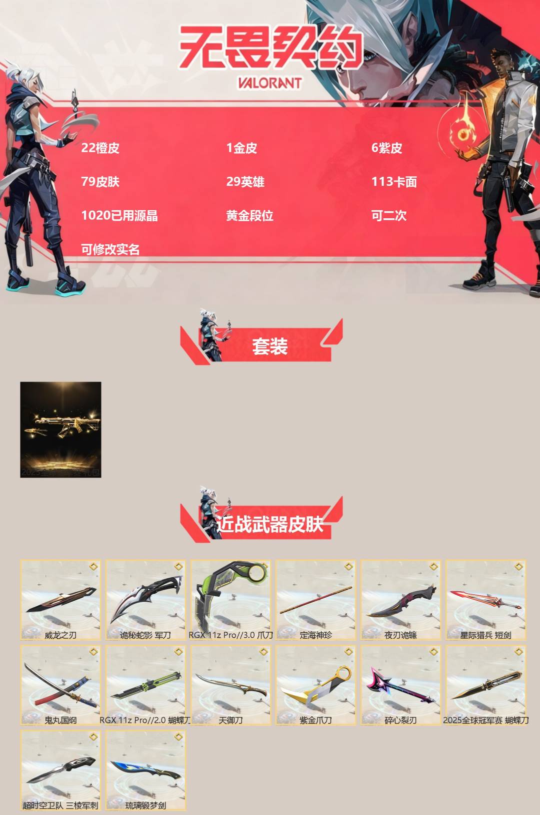 无畏契约账号微信[]22橙皮 1金皮 6紫皮 79皮肤 29英雄 113卡面 1020已用源晶 黄金段位 可二次 可修改实名 
【套装】2025全球冠军赛
【近战武器皮肤】鬼丸国纲,RGX 11z Pro//2.0 