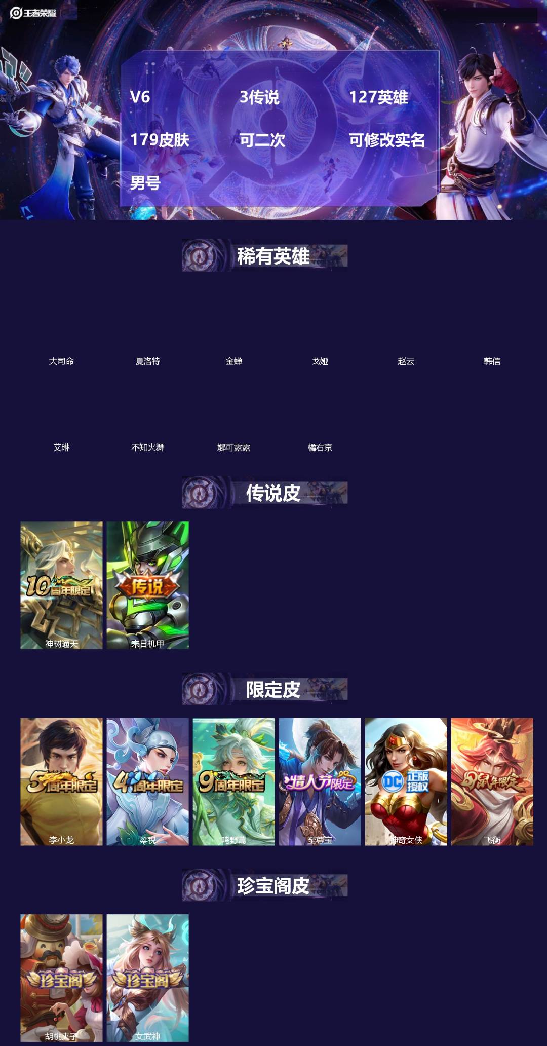 王者荣耀账号苹果QQ[]V6 3传说 127英雄 179皮肤 可二次 可修改实名 男号 
【英雄全皮】大禹全皮
【稀有英雄】大司命,韩信(韩跳跳),夏洛特(夏师傅),艾琳,橘右京(橘子),娜可露露(鸟人),不知火舞,赵云