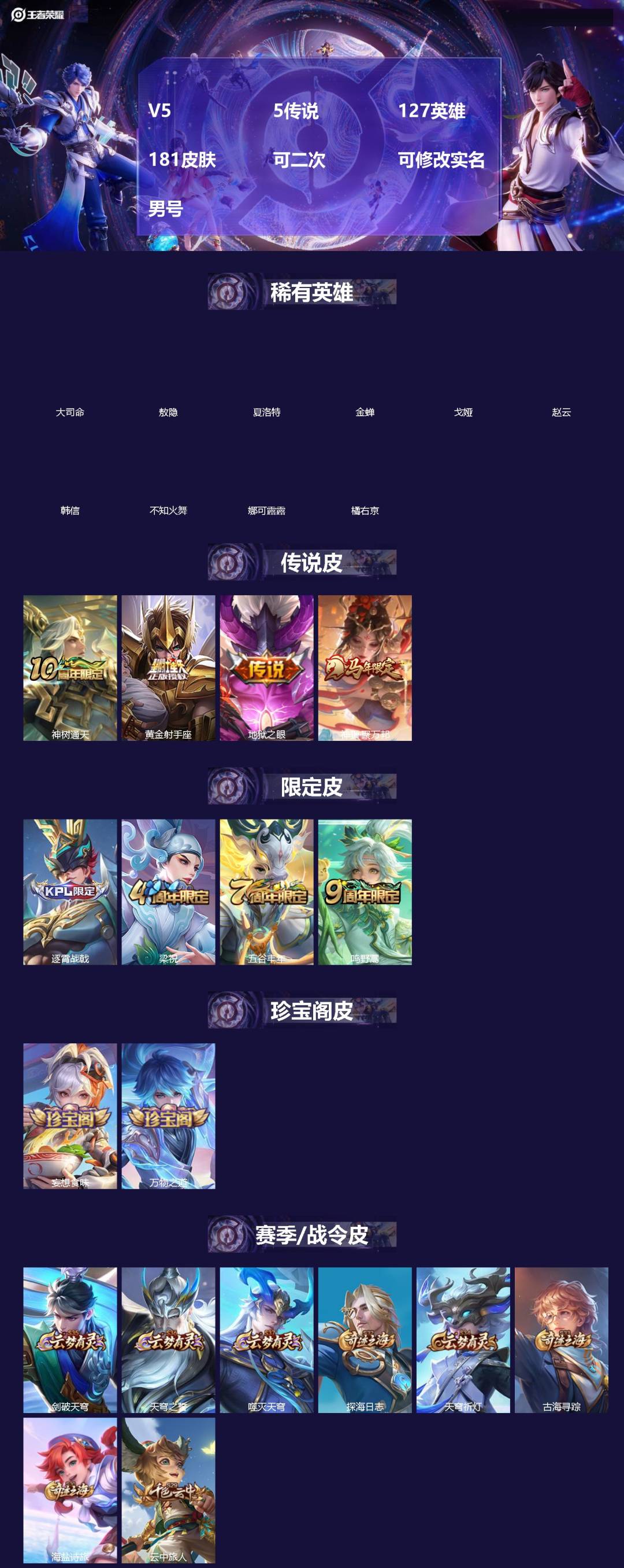 王者荣耀账号安卓QQ[]V5 5传说 127英雄 181皮肤 可二次 可修改实名 男号 
【英雄全皮】敖隐全皮,空空儿全皮,蚩奼全皮,影全皮,大禹全皮
【稀有英雄】敖隐(小龙人),大司命,韩信(韩跳跳),夏洛特(夏师傅)