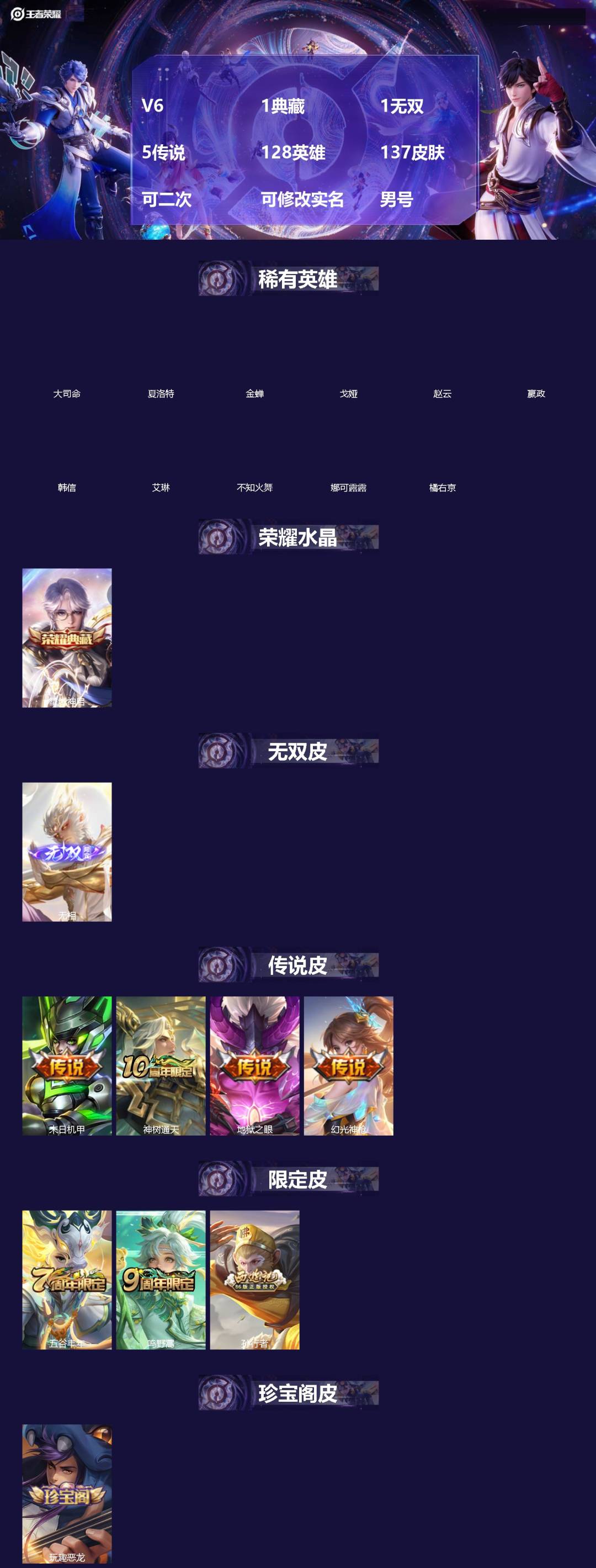 王者荣耀账号安卓QQ[]V6 1典藏 1无双 5传说 128英雄 137皮肤 可二次 可修改实名 男号 
【英雄全皮】蚩奼全皮,大禹全皮
【稀有英雄】大司命,嬴政(始皇帝),韩信(韩跳跳),夏洛特(夏师傅),艾琳,橘右京