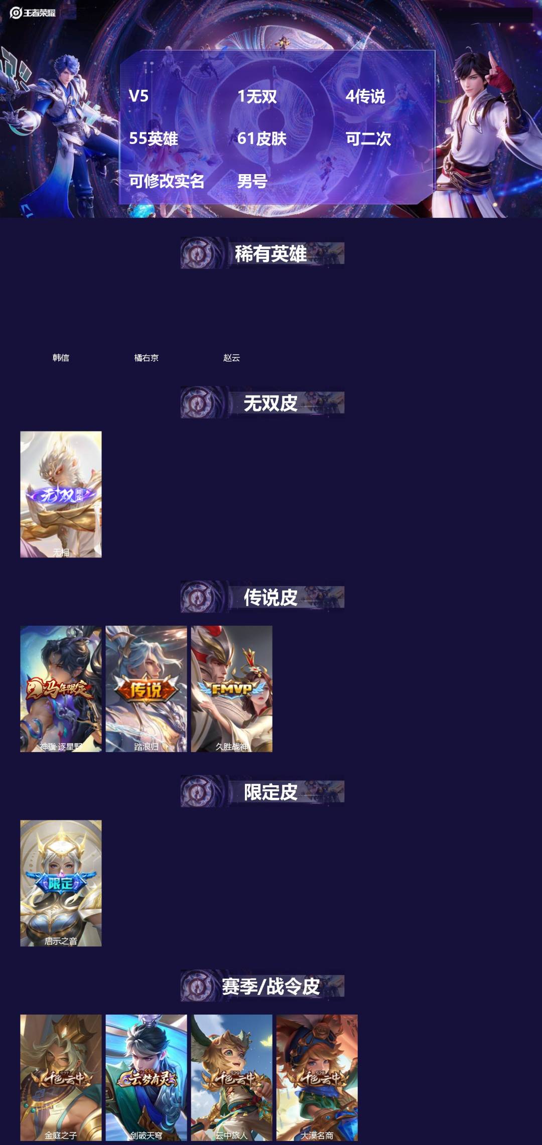 王者荣耀账号苹果VX[]V5 1无双 4传说 55英雄 61皮肤 可二次 可修改实名 男号 
【英雄全皮】蚩奼全皮
【稀有英雄】韩信(韩跳跳),橘右京(橘子),赵云
【无双皮】无相
【传说皮】神骥·逐星野,踏浪归,久胜战