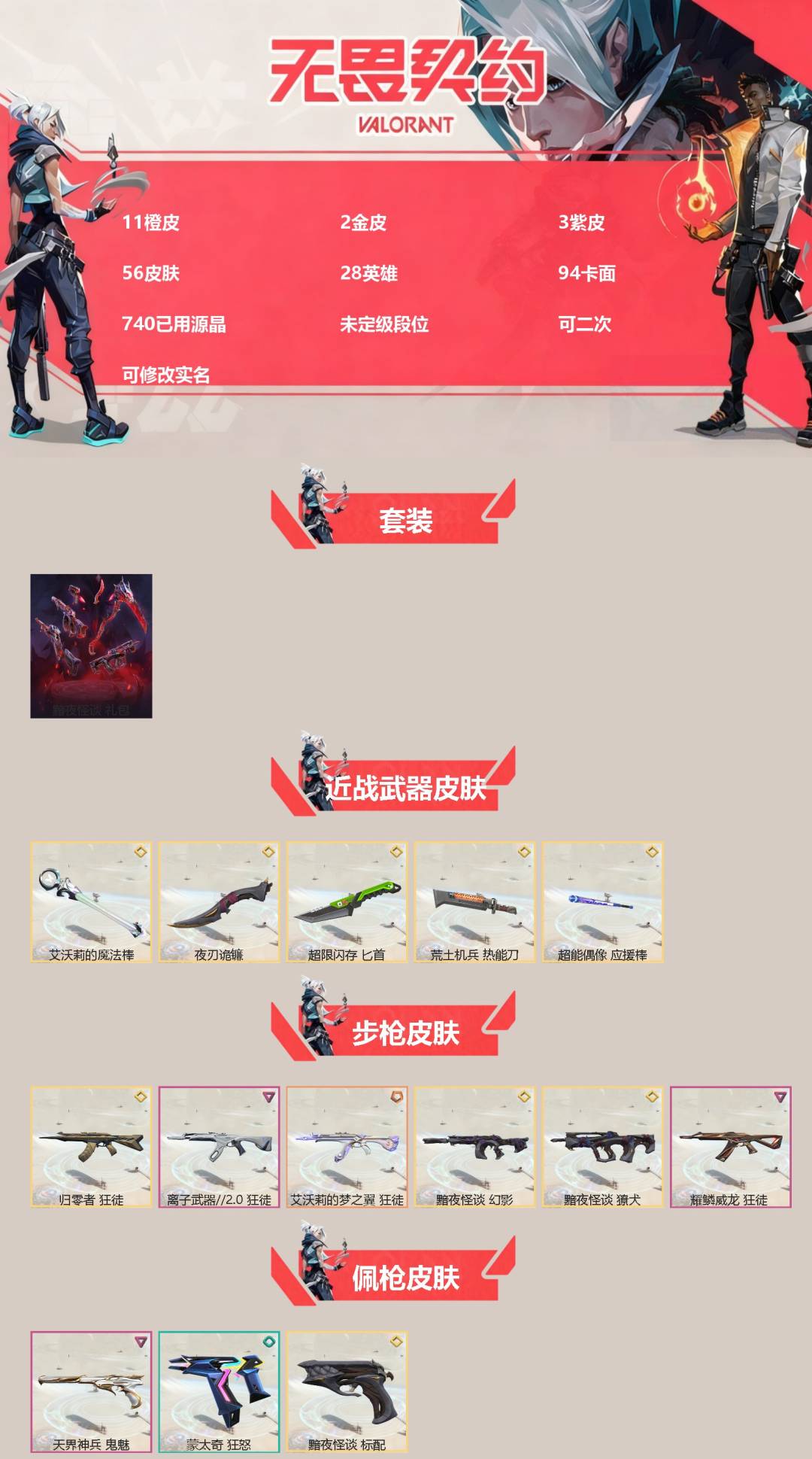 无畏契约账号QQ[]11橙皮 2金皮 3紫皮 56皮肤 28英雄 94卡面 740已用源晶 未定级段位 可二次 可修改实名 
【套装】黯夜怪谈套装
【近战武器皮肤】荒土机兵热能刀,匕首-超限闪存,夜刃诡镰,艾沃莉的魔