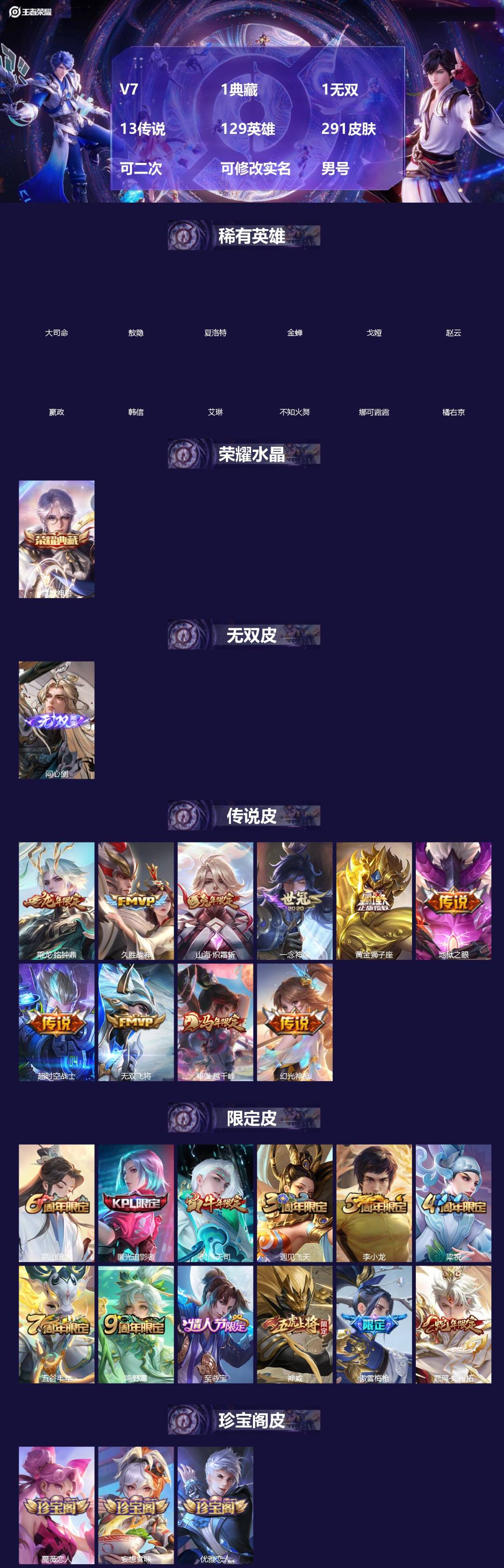 王者荣耀账号苹果QQ[]V7 1典藏 1无双 13传说 129英雄 291皮肤 可二次 可修改实名 男号 
【英雄全皮】李信全皮,敖隐全皮,孙权全皮,蚩奼全皮,大禹全皮
【稀有英雄】敖隐(小龙人),大司命,嬴政(始皇帝)