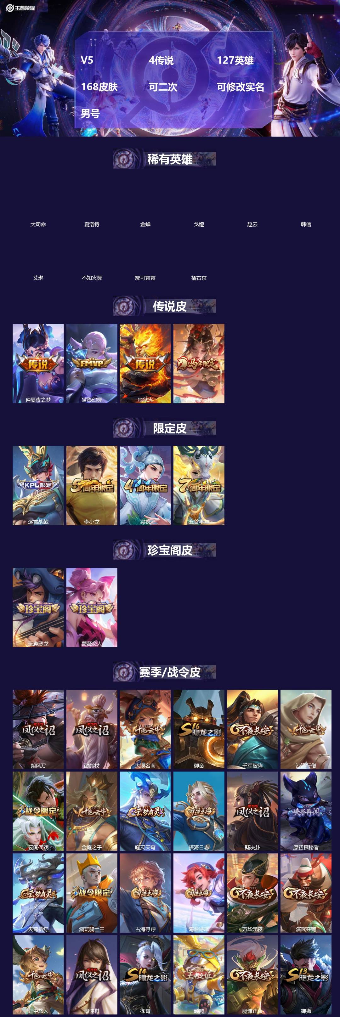 王者荣耀账号安卓QQ[]V5 4传说 127英雄 168皮肤 可二次 可修改实名 男号 
【英雄全皮】大禹全皮
【稀有英雄】大司命,韩信(韩跳跳),夏洛特(夏师傅),艾琳,橘右京(橘子),娜可露露(鸟人),不知火舞,赵云