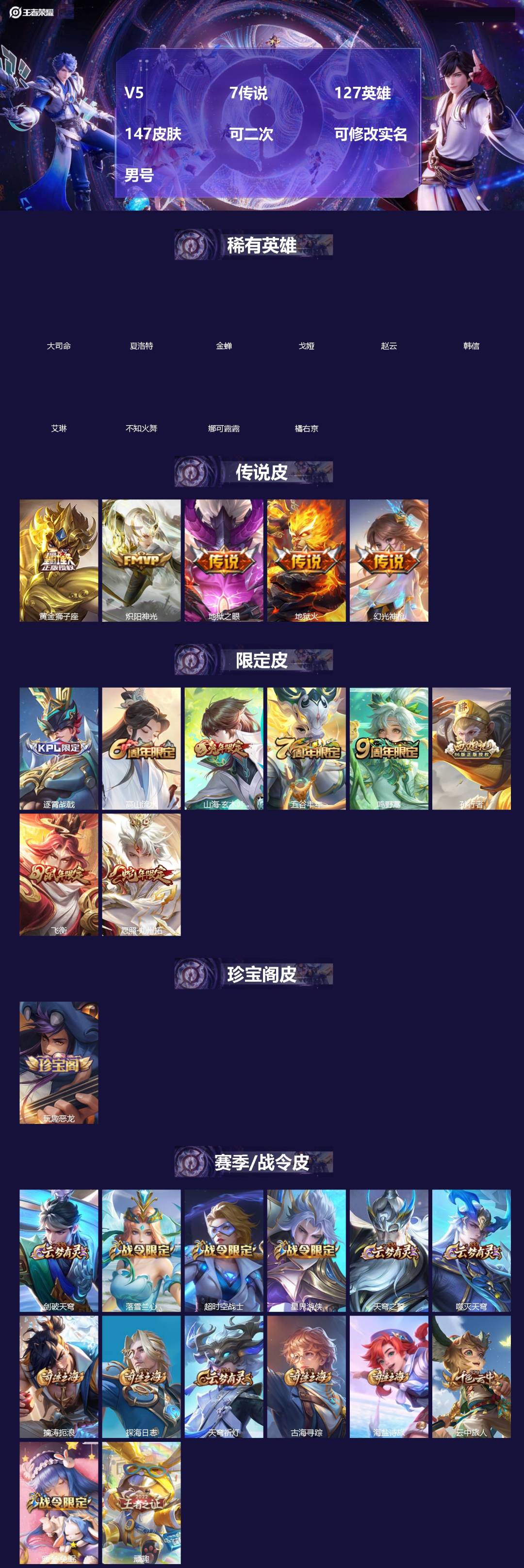 王者荣耀账号苹果QQ[]V5 7传说 127英雄 147皮肤 可二次 可修改实名 男号 
【英雄全皮】大禹全皮
【稀有英雄】大司命,韩信(韩跳跳),夏洛特(夏师傅),艾琳,橘右京(橘子),娜可露露(鸟人),不知火舞,赵云