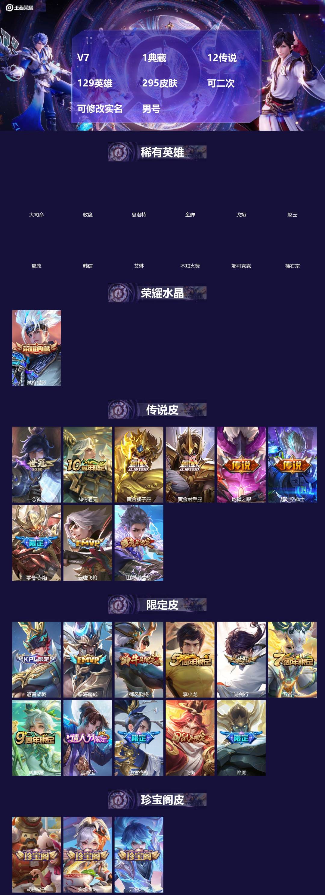 王者荣耀账号苹果QQ[]V7 1典藏 12传说 129英雄 295皮肤 可二次 可修改实名 男号 
【英雄全皮】敖隐全皮,空空儿全皮,蚩奼全皮,鬼谷子全皮,大禹全皮
【稀有英雄】敖隐(小龙人),大司命,嬴政(始皇帝),韩