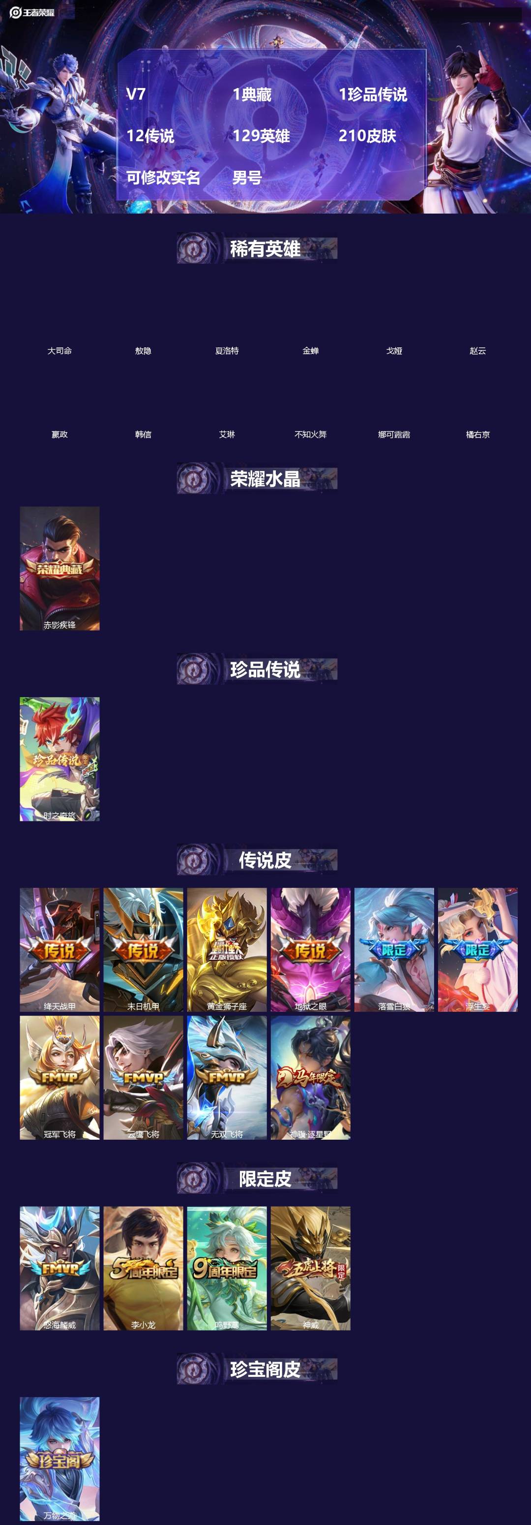 王者荣耀账号安卓VX[]V7 1典藏 1珍品传说 12传说 129英雄 210皮肤 可修改实名 男号 
【英雄全皮】蒙恬全皮,孙权全皮,蚩奼全皮,亚连全皮,夏洛特全皮,大禹全皮
【稀有英雄】敖隐(小龙人),大司命,嬴政(