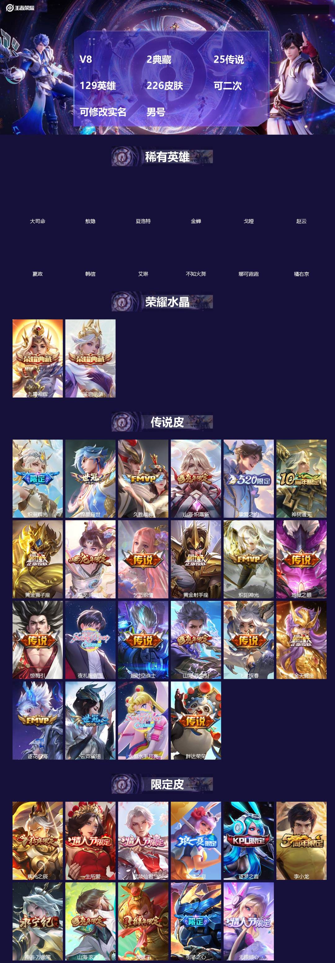 王者荣耀账号苹果QQ[]V8 2典藏 25传说 129英雄 226皮肤 可二次 可修改实名 男号 
【英雄全皮】敖隐全皮,孙权全皮,大禹全皮
【稀有英雄】敖隐(小龙人),大司命,嬴政(始皇帝),韩信(韩跳跳),夏洛特(夏