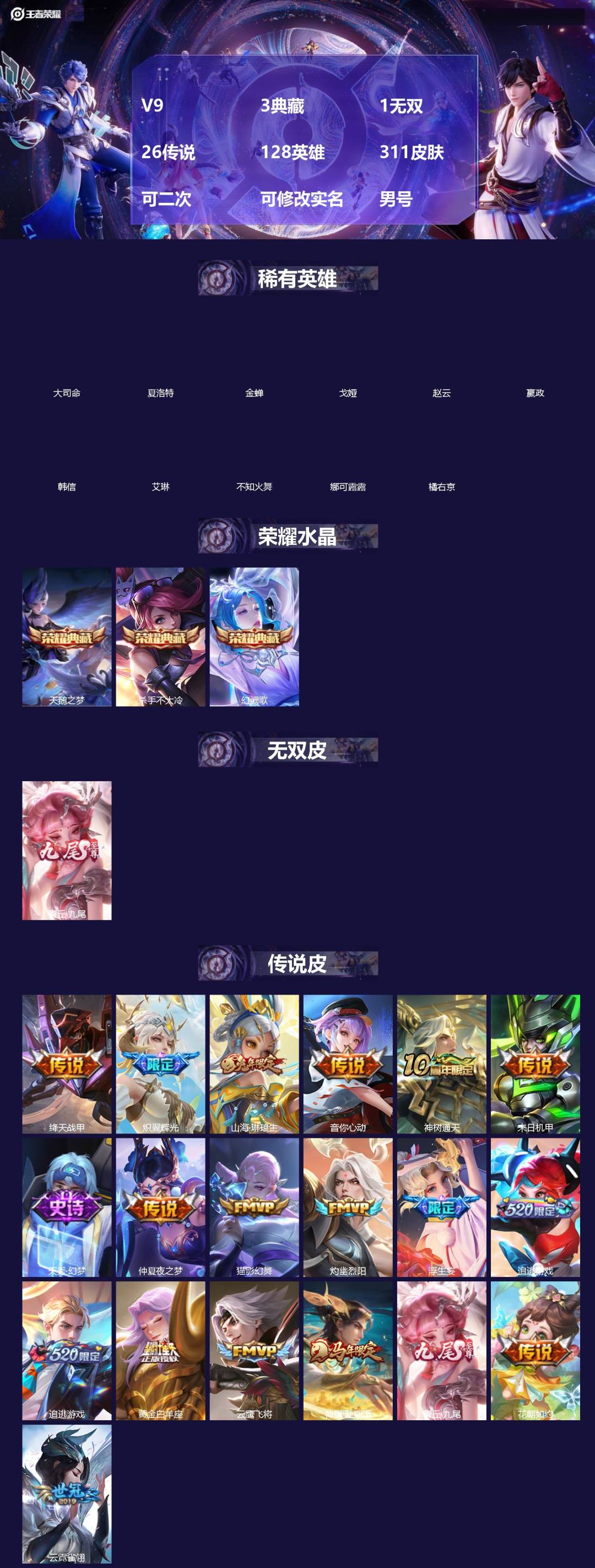 王者荣耀账号苹果QQ[]V9 3典藏 1无双 26传说 128英雄 311皮肤 可二次 可修改实名 男号 
【英雄全皮】孙权全皮,蚩奼全皮,大禹全皮
【稀有英雄】大司命,嬴政(始皇帝),韩信(韩跳跳),夏洛特(夏师傅),