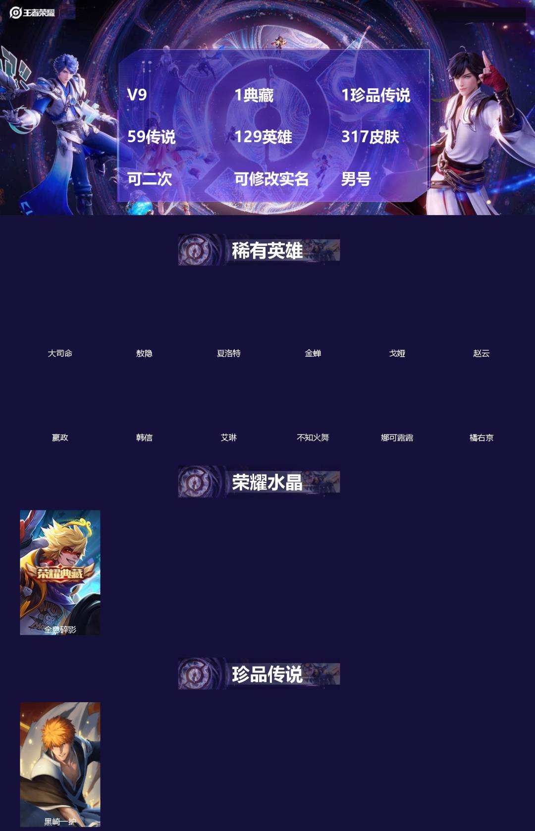 王者荣耀账号苹果QQ[]V9 1典藏 1珍品传说 59传说 129英雄 317皮肤 可二次 可修改实名 男号 
【英雄全皮】橘右京全皮,孙权全皮,蚩奼全皮,海诺全皮,大禹全皮
【稀有英雄】敖隐(小龙人),大司命,嬴政(始