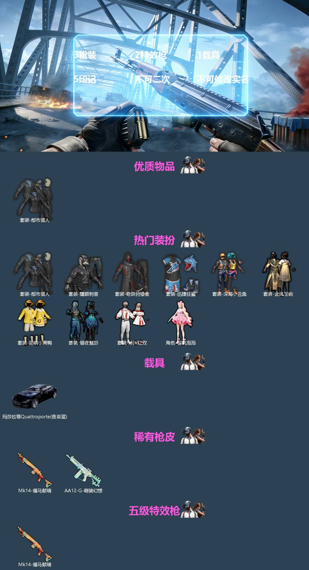 和平精英账号安卓微信[]3粉装 2特效枪 1载具 5印记 不可二次 不可修改实名 
【热门装扮】樱桃泡泡,奇异狩猎者,金风玉露,冰川红玫,潮萌小黄鸭,迅捷狂鲨,鹰眼刺客,深海小丑鱼,都市猎人,暗夜魅影
【载具】玛莎拉蒂Q