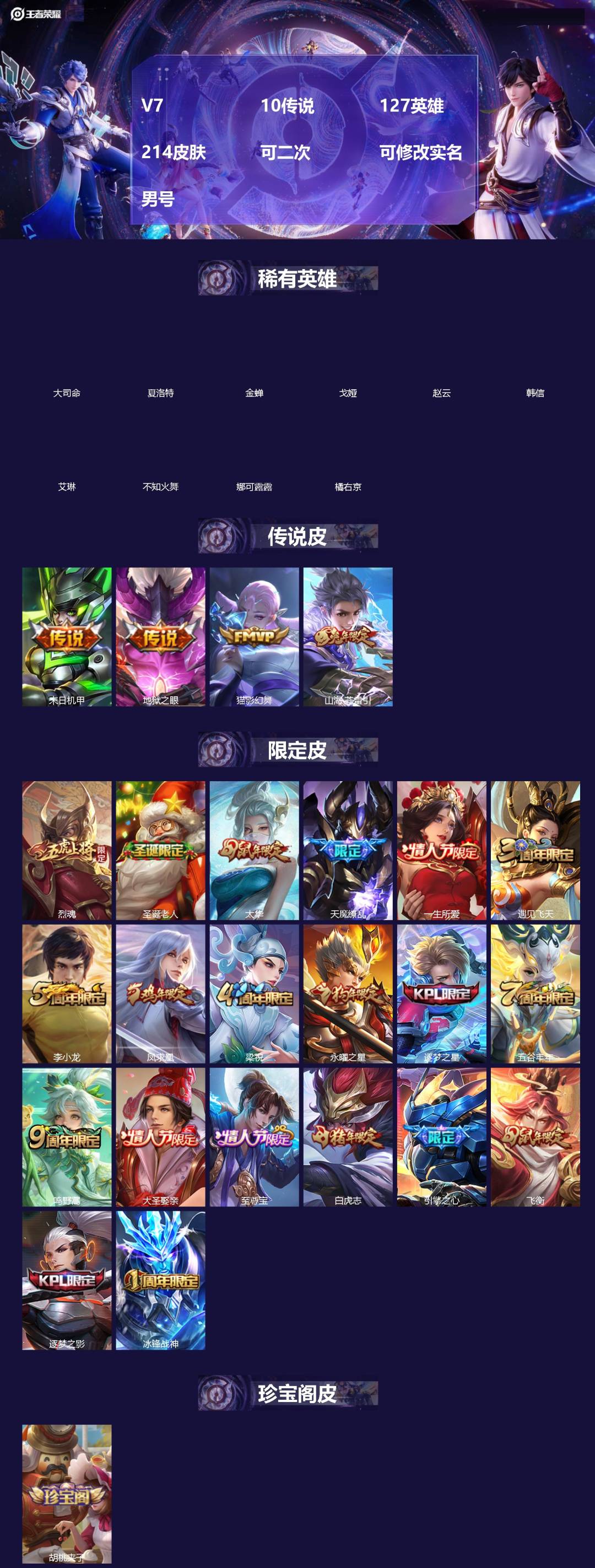 王者荣耀账号安卓QQ[]V7 10传说 127英雄 214皮肤 可二次 可修改实名 男号 
【英雄全皮】大禹全皮
【稀有英雄】大司命,韩信(韩跳跳),夏洛特(夏师傅),艾琳,橘右京(橘子),娜可露露(鸟人),不知火舞,赵