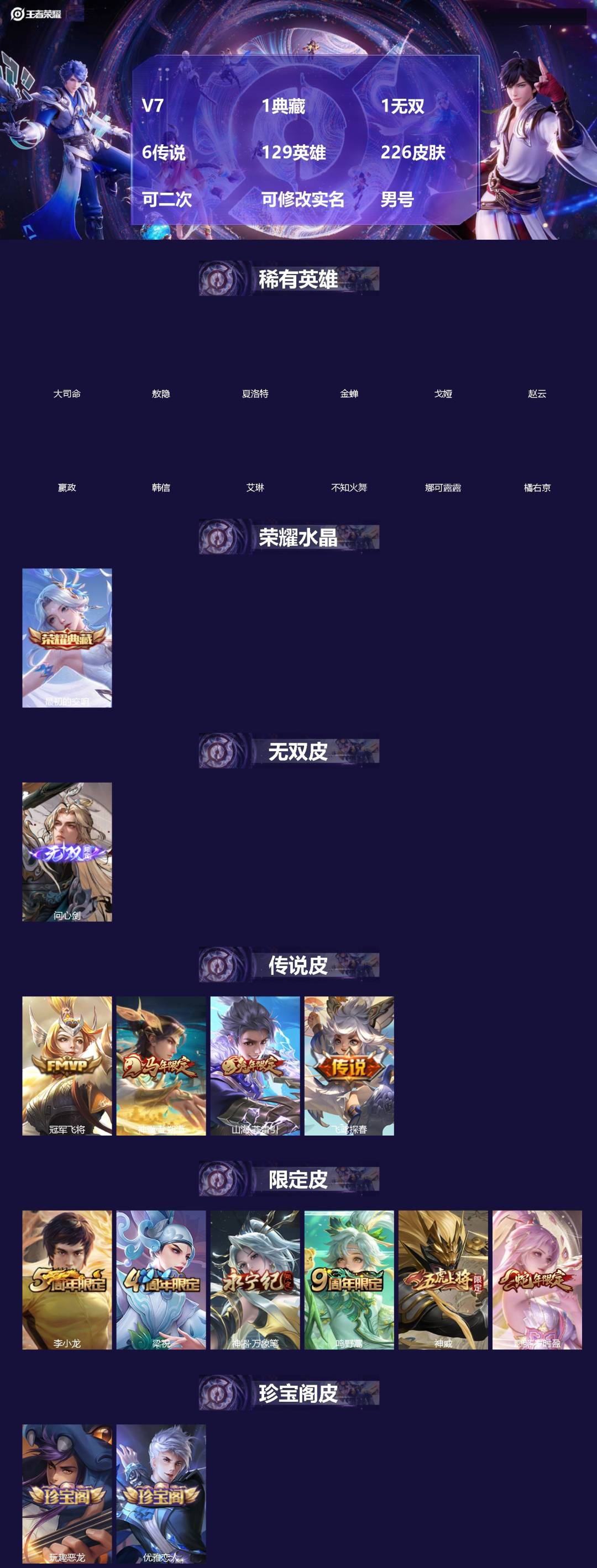 王者荣耀账号安卓QQ[]V7 1典藏 1无双 6传说 129英雄 226皮肤 可二次 可修改实名 男号 
【英雄全皮】敖隐全皮,空空儿全皮,孙权全皮,蚩奼全皮,影全皮,大禹全皮
【稀有英雄】敖隐(小龙人),大司命,嬴政(