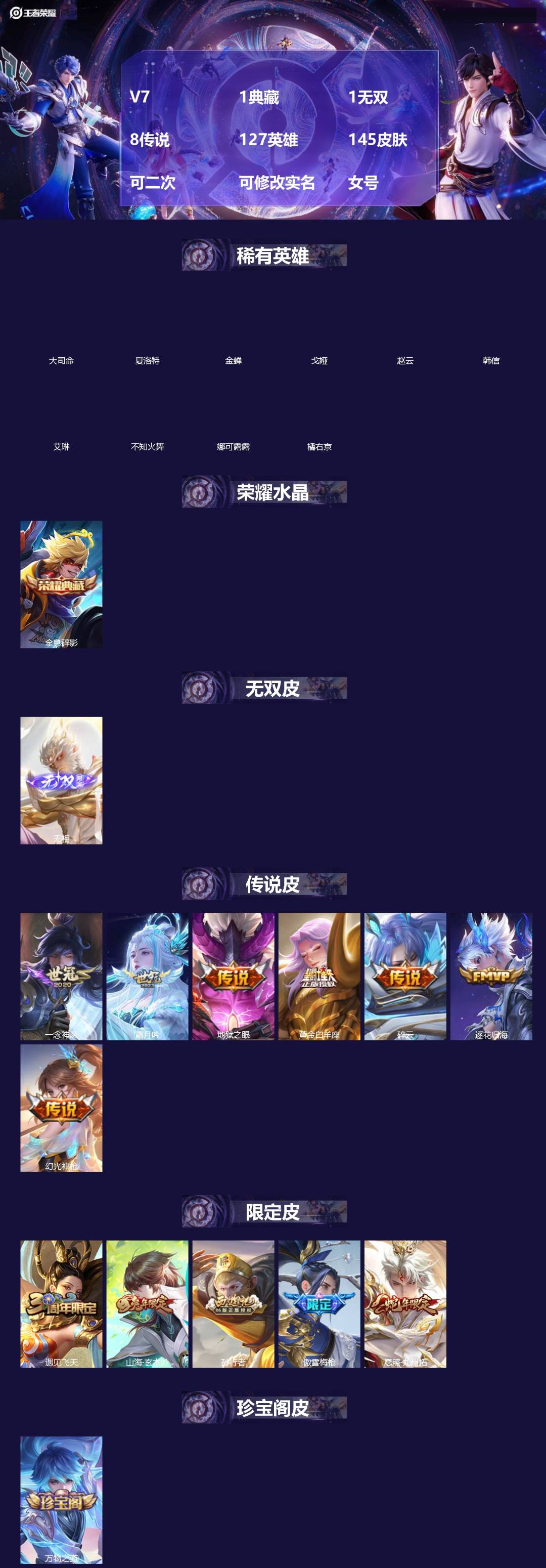 王者荣耀账号安卓QQ[]V7 1典藏 1无双 8传说 127英雄 145皮肤 可二次 可修改实名 女号 
【英雄全皮】蚩奼全皮,影全皮,大禹全皮
【稀有英雄】大司命,韩信(韩跳跳),夏洛特(夏师傅),艾琳,橘右京(橘子)