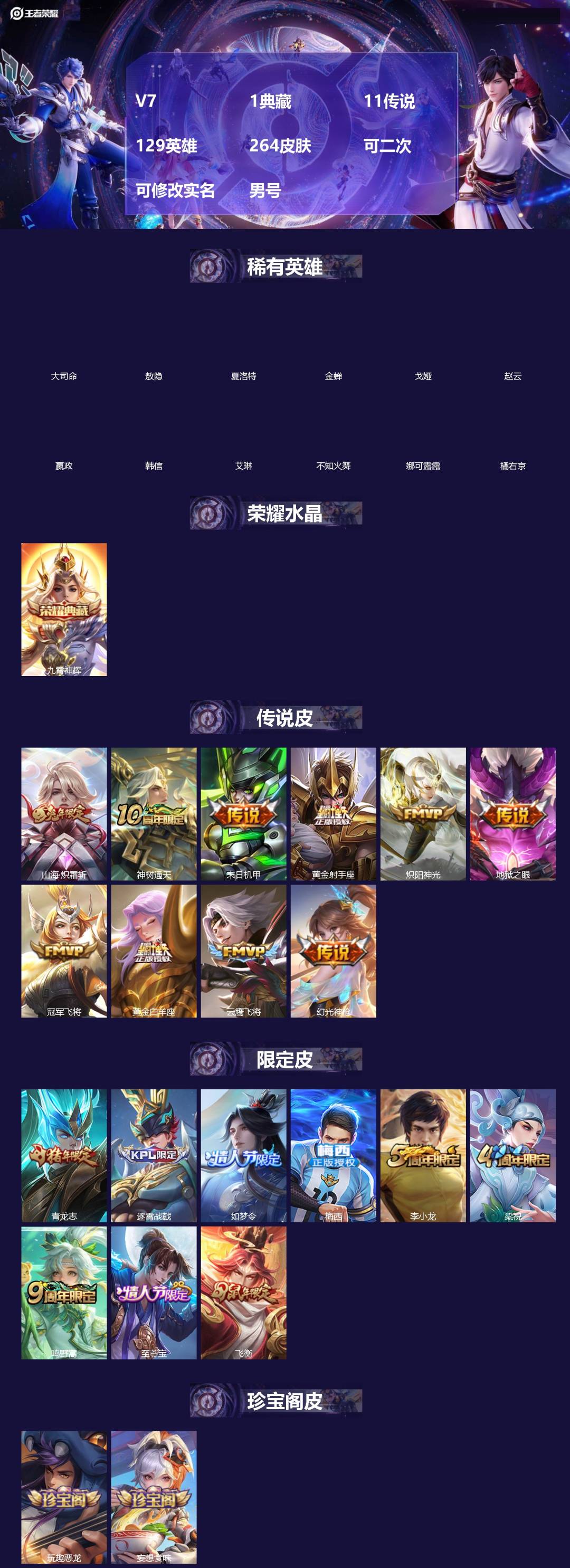 王者荣耀账号安卓QQ[]V7 1典藏 11传说 129英雄 264皮肤 可二次 可修改实名 男号 
【英雄全皮】大禹全皮
【稀有英雄】敖隐(小龙人),大司命,嬴政(始皇帝),韩信(韩跳跳),夏洛特(夏师傅),艾琳,橘右京