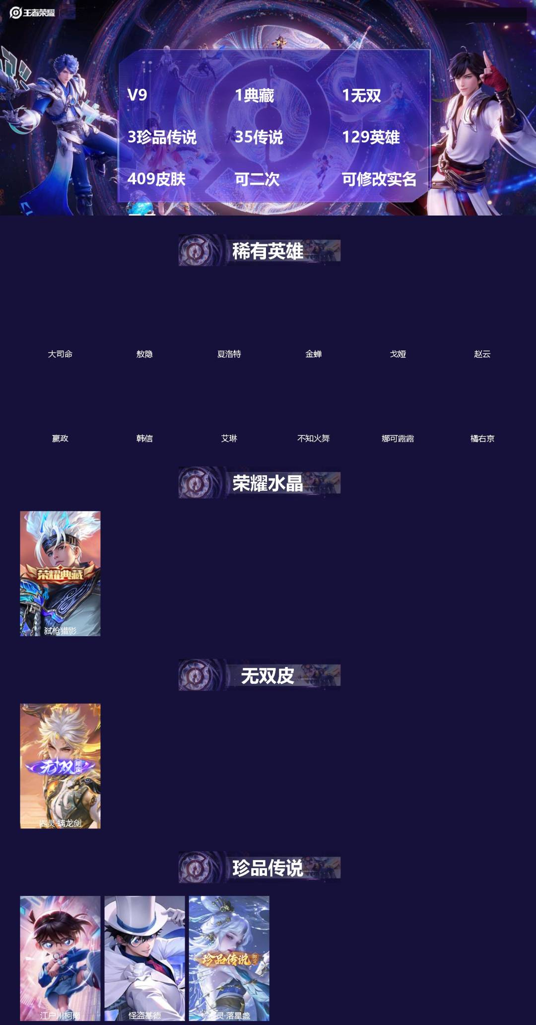 王者荣耀账号苹果QQ[]V9 1典藏 1无双 3珍品传说 35传说 129英雄 409皮肤 可二次 可修改实名 男号 
【英雄全皮】刘备全皮,空空儿全皮,孙权全皮,蚩奼全皮,苍全皮,戈娅全皮,影全皮,大禹全皮
【稀有英雄