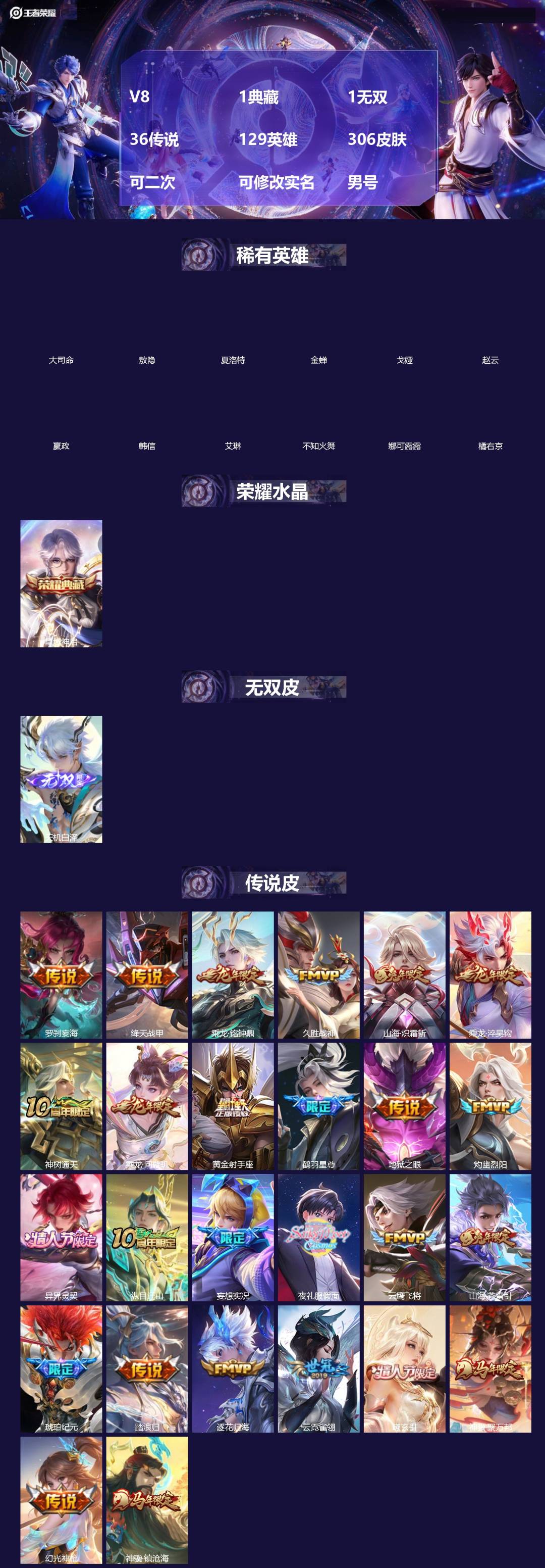 王者荣耀账号安卓QQ[]V8 1典藏 1无双 36传说 129英雄 306皮肤 可二次 可修改实名 男号 
【英雄全皮】敖隐全皮,孙权全皮,蚩奼全皮,诸葛亮全皮,大禹全皮
【稀有英雄】敖隐(小龙人),大司命,嬴政(始皇帝