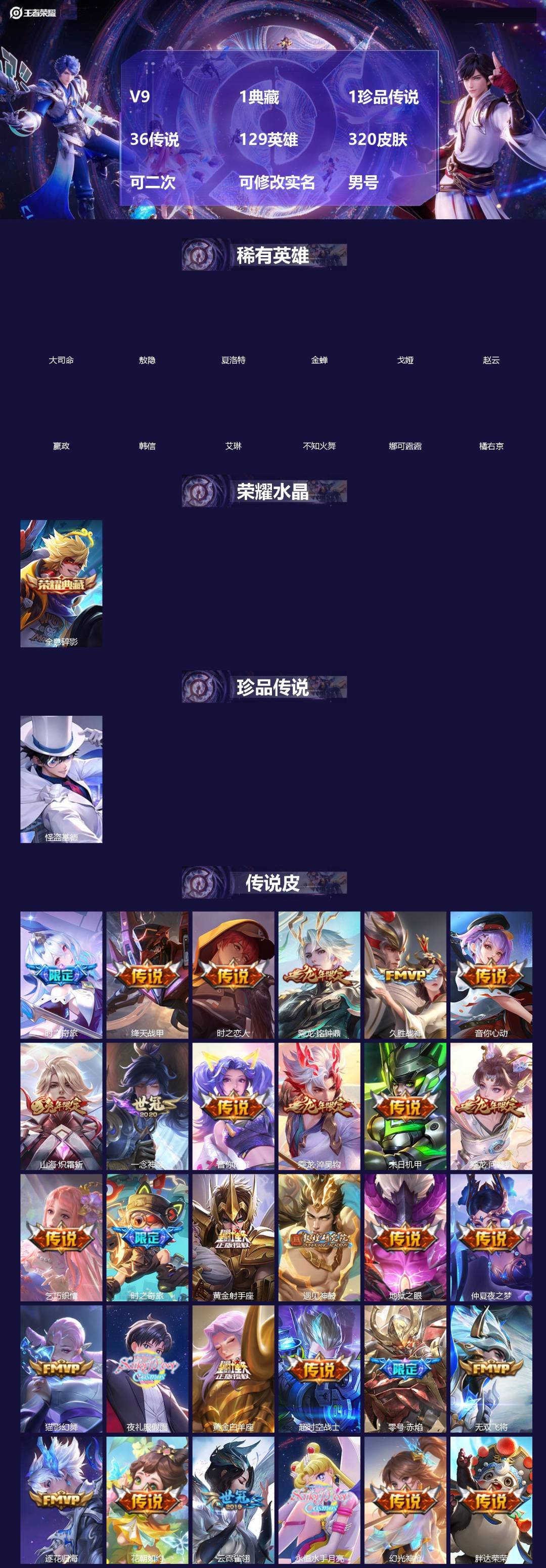 王者荣耀账号安卓QQ[]V9 1典藏 1珍品传说 36传说 129英雄 320皮肤 可二次 可修改实名 男号 
【英雄全皮】鲁班大师全皮,大禹全皮
【稀有英雄】敖隐(小龙人),大司命,嬴政(始皇帝),韩信(韩跳跳),夏洛