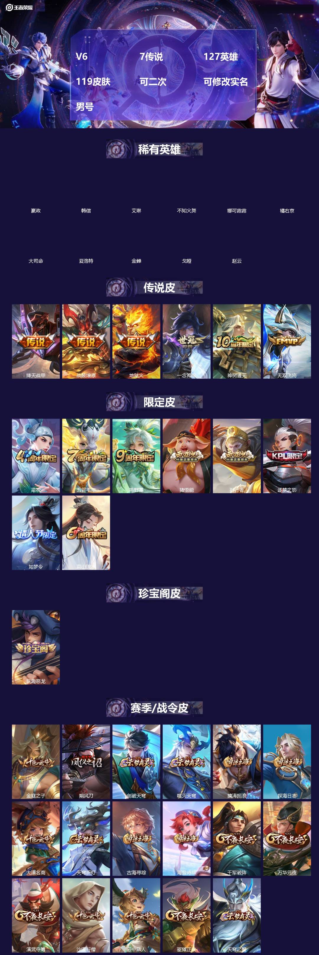 王者荣耀账号安卓QQ[]V6 7传说 127英雄 119皮肤 可二次 可修改实名 男号 
【稀有英雄】大司命,嬴政(始皇帝),韩信(韩跳跳),夏洛特(夏师傅),艾琳,橘右京(橘子),娜可露露(鸟人),不知火舞,赵云,金蝉