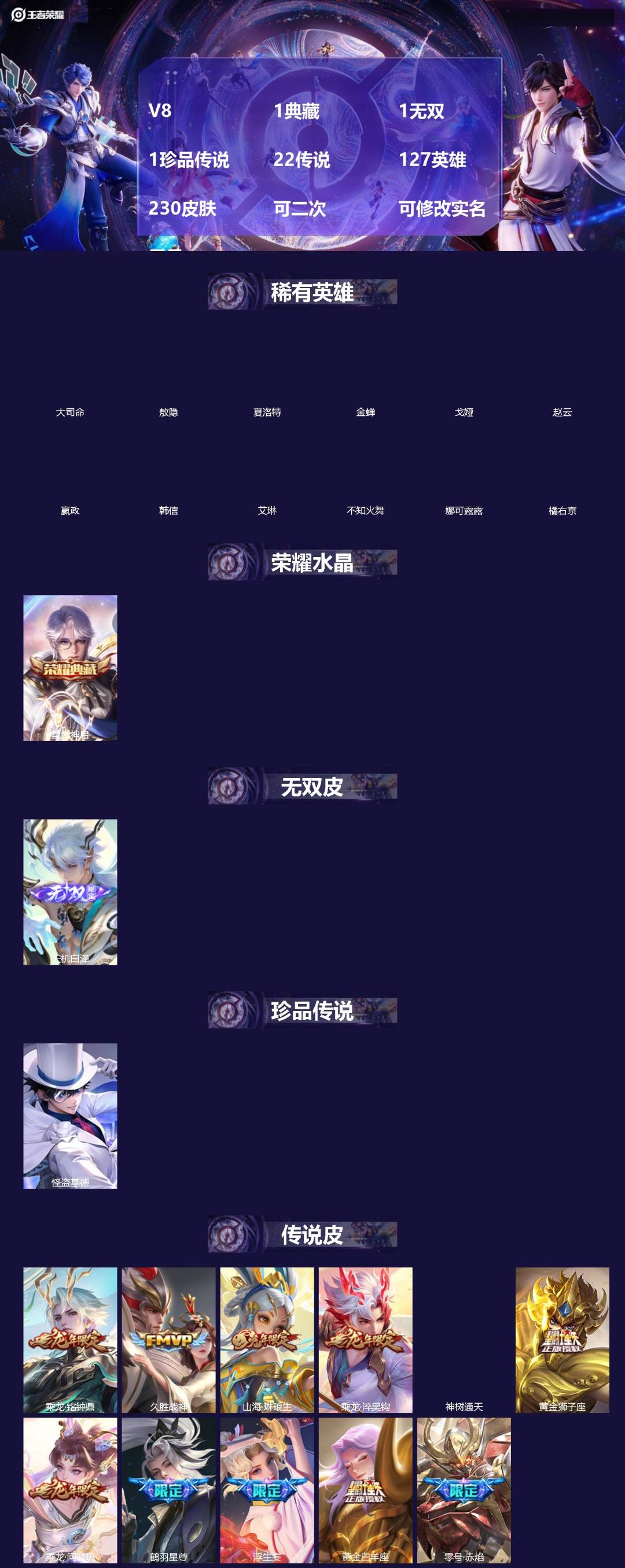 王者荣耀账号安卓QQ[]V8 1典藏 1无双 1珍品传说 22传说 127英雄 230皮肤 可二次 可修改实名 男号 
【英雄全皮】司空震全皮,蚩奼全皮
【稀有英雄】敖隐(小龙人),大司命,嬴政(始皇帝),韩信(韩跳跳)