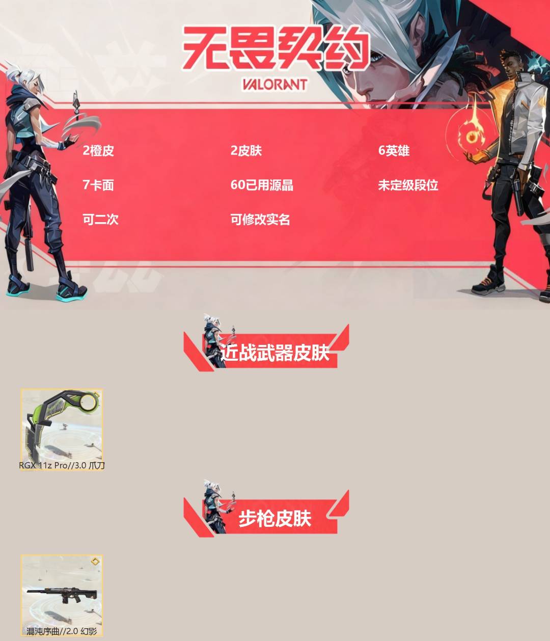 无畏契约账号QQ[]2橙皮 2皮肤 6英雄 7卡面 60已用源晶 未定级段位 可二次 可修改实名 
【近战武器皮肤】爪刀-RGX 11z Pro 3.0
【步枪皮肤】幻影-混沌序曲2.0