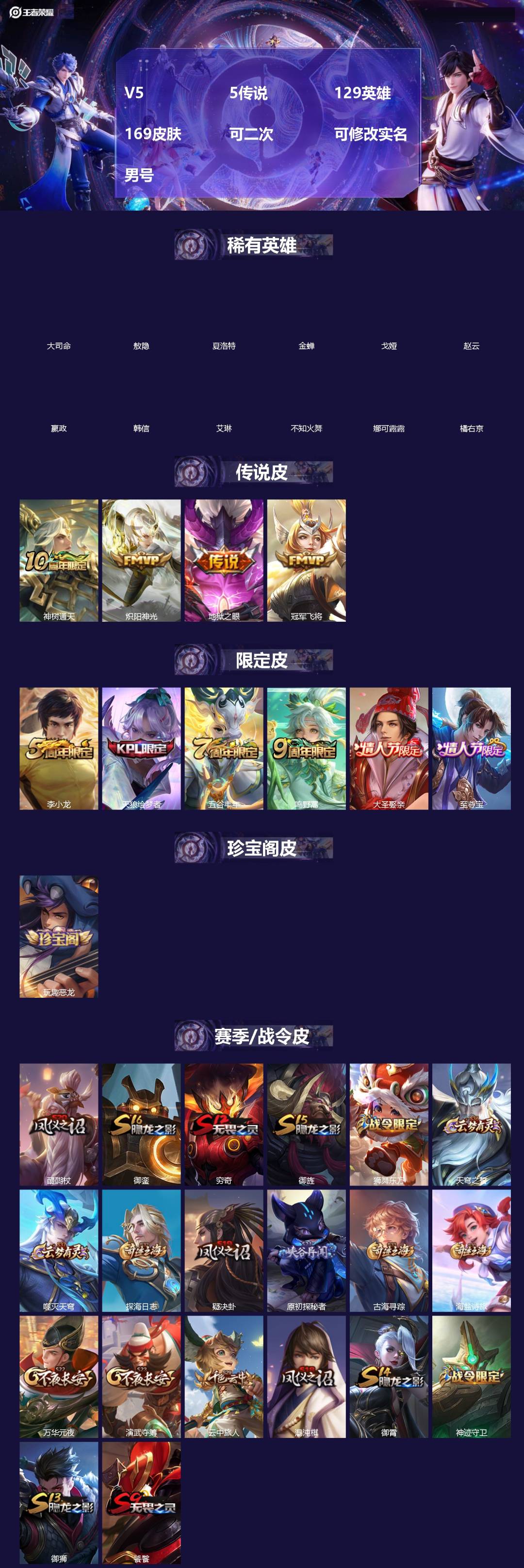王者荣耀账号安卓QQ[]V5 5传说 129英雄 169皮肤 可二次 可修改实名 男号 
【英雄全皮】蚩奼全皮,影全皮,大禹全皮
【稀有英雄】敖隐(小龙人),大司命,嬴政(始皇帝),韩信(韩跳跳),夏洛特(夏师傅),艾琳