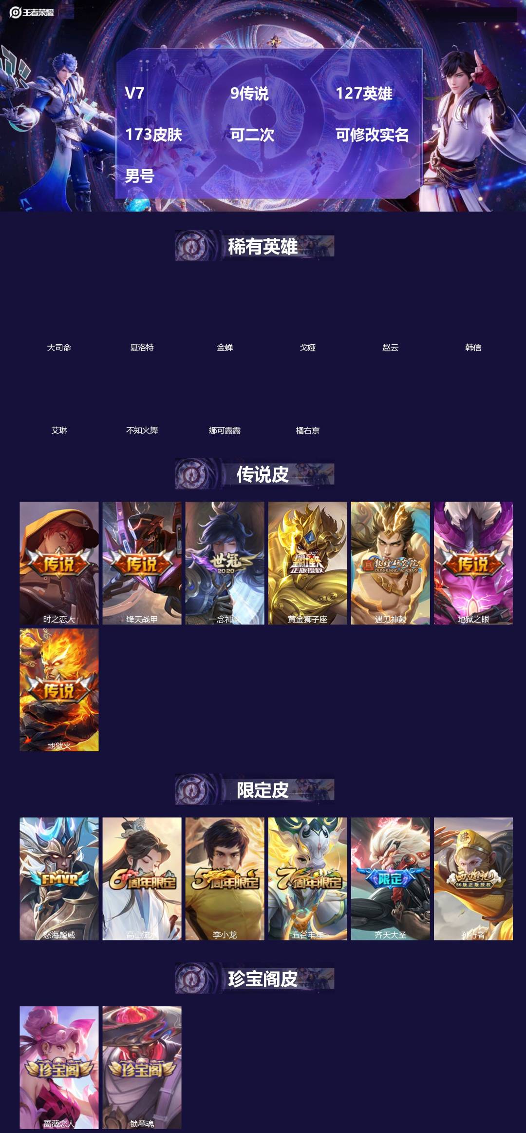 王者荣耀账号苹果QQ[]V7 9传说 127英雄 173皮肤 可二次 可修改实名 男号 
【英雄全皮】蚩奼全皮,大禹全皮
【稀有英雄】大司命,韩信(韩跳跳),夏洛特(夏师傅),艾琳,橘右京(橘子),娜可露露(鸟人),不知